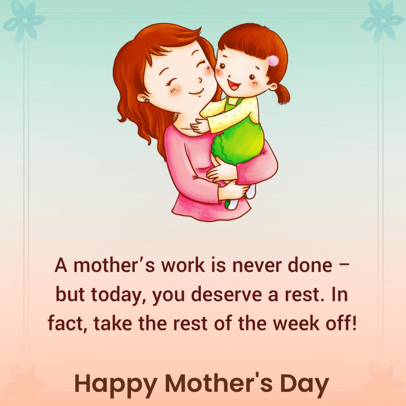 A mothers work is never done but today you deserve a rest