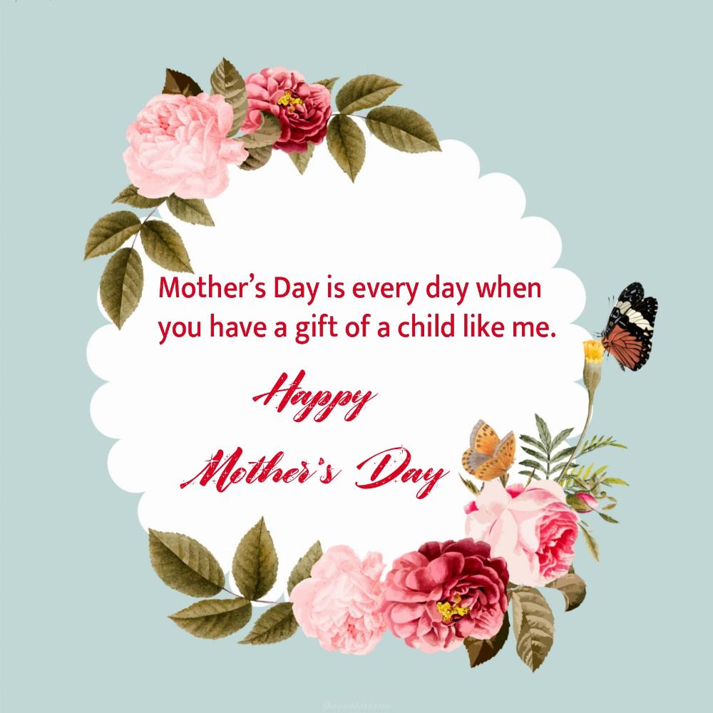 Mothers Day is every day when you have a gift of a child like me