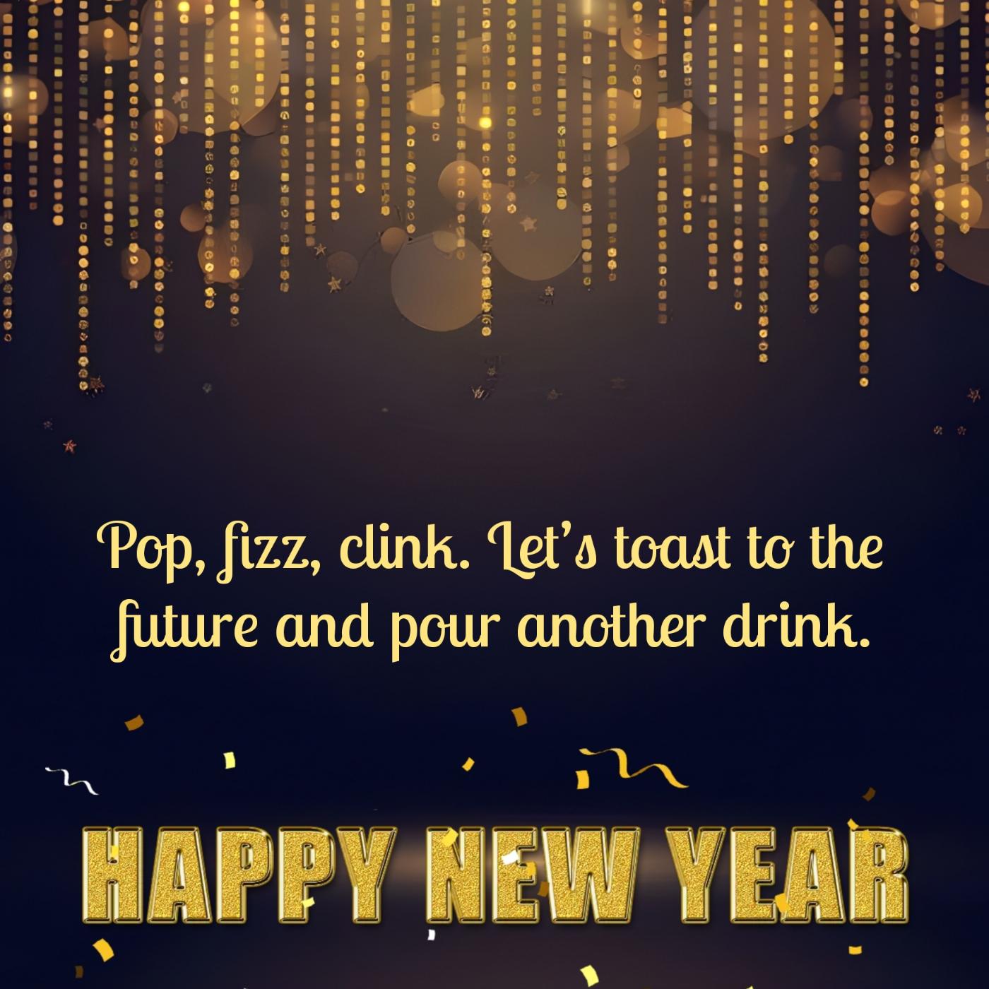Pop fizz clink Lets toast to the future and pour another drink