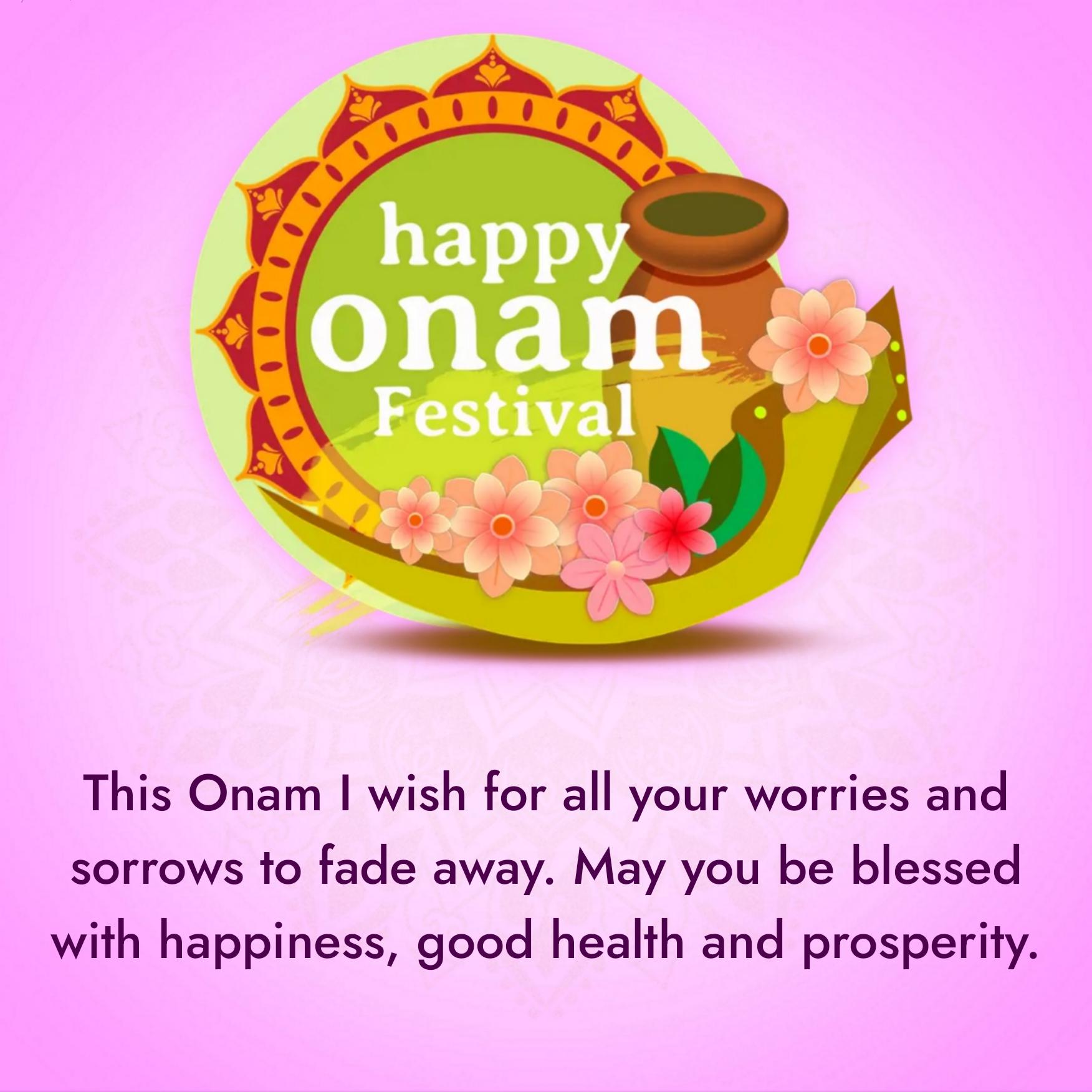 This Onam I wish for all your worries and sorrows to fade away