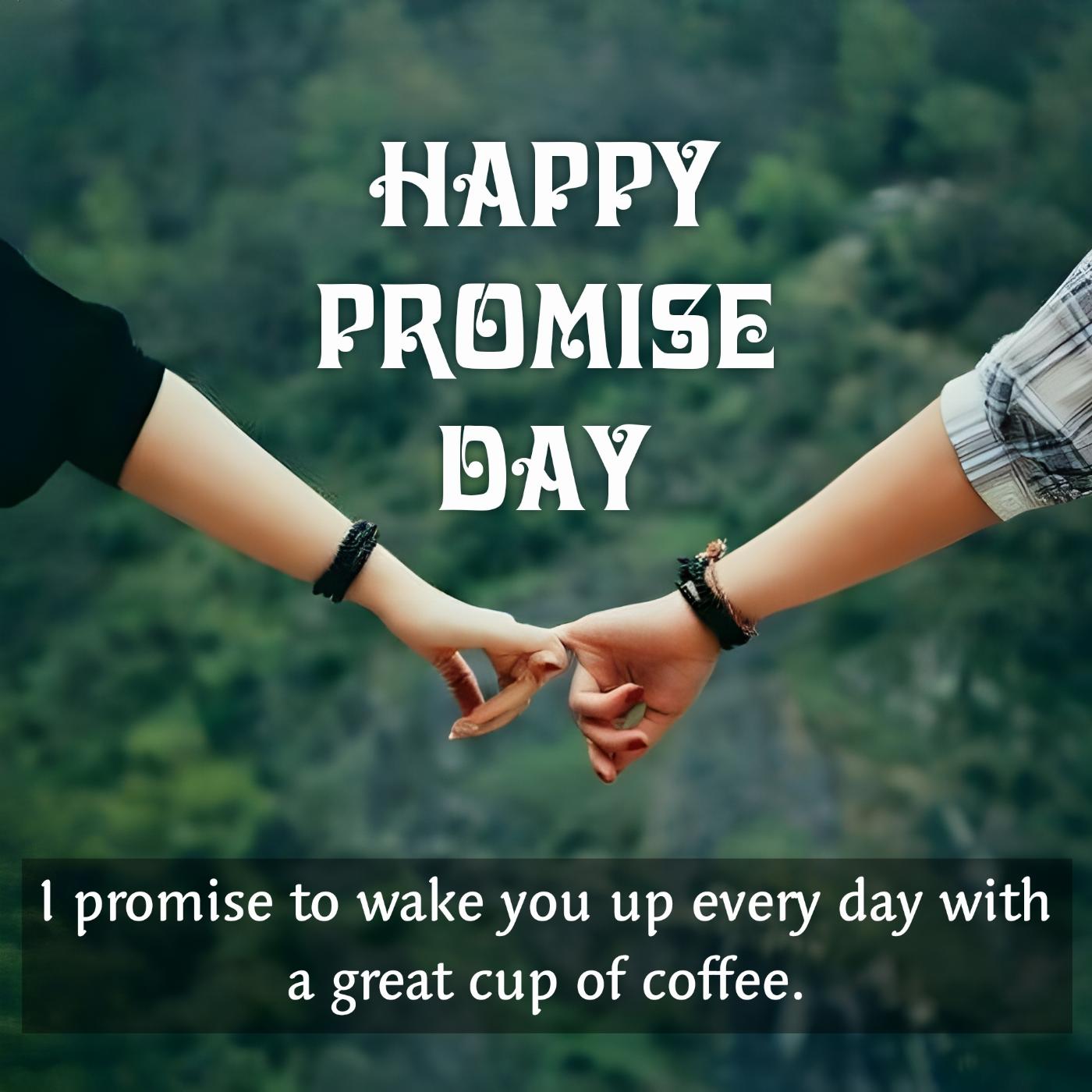 I promise to wake you up every day with a great cup of coffee