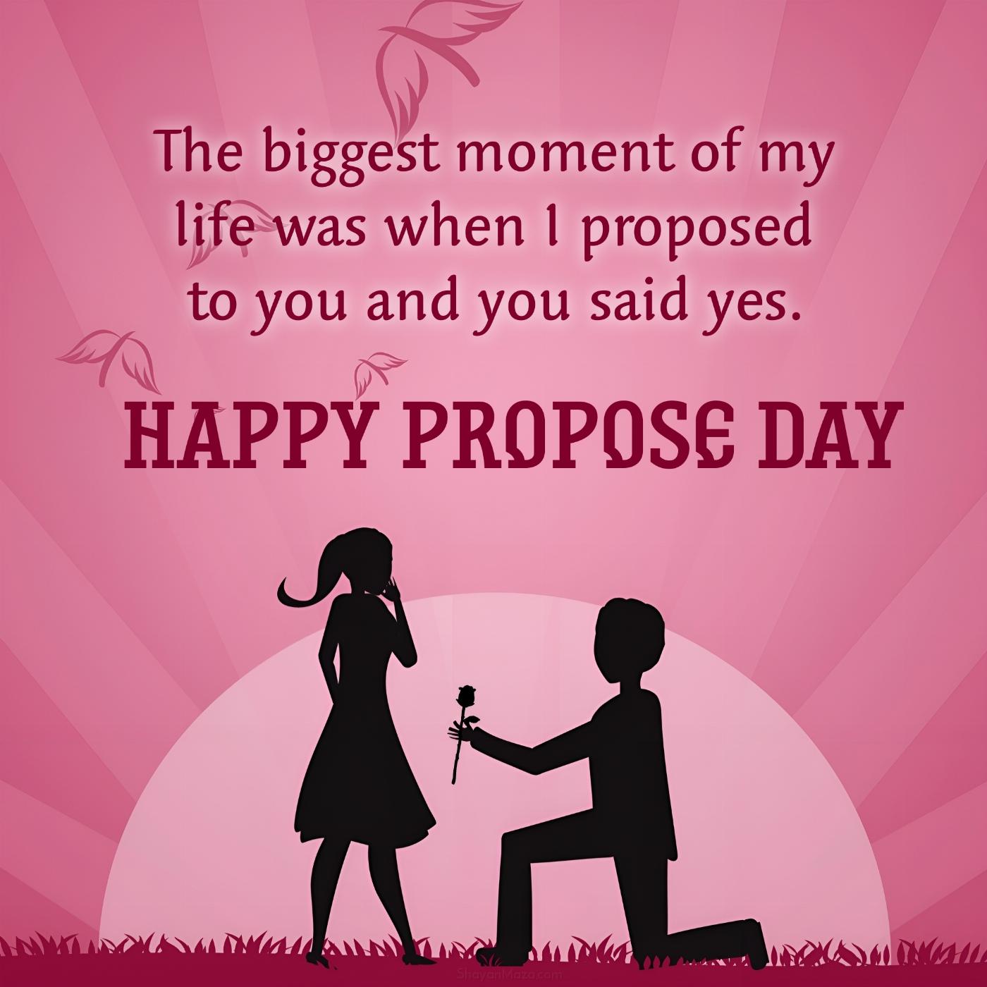 The biggest moment of my life was when I proposed to you