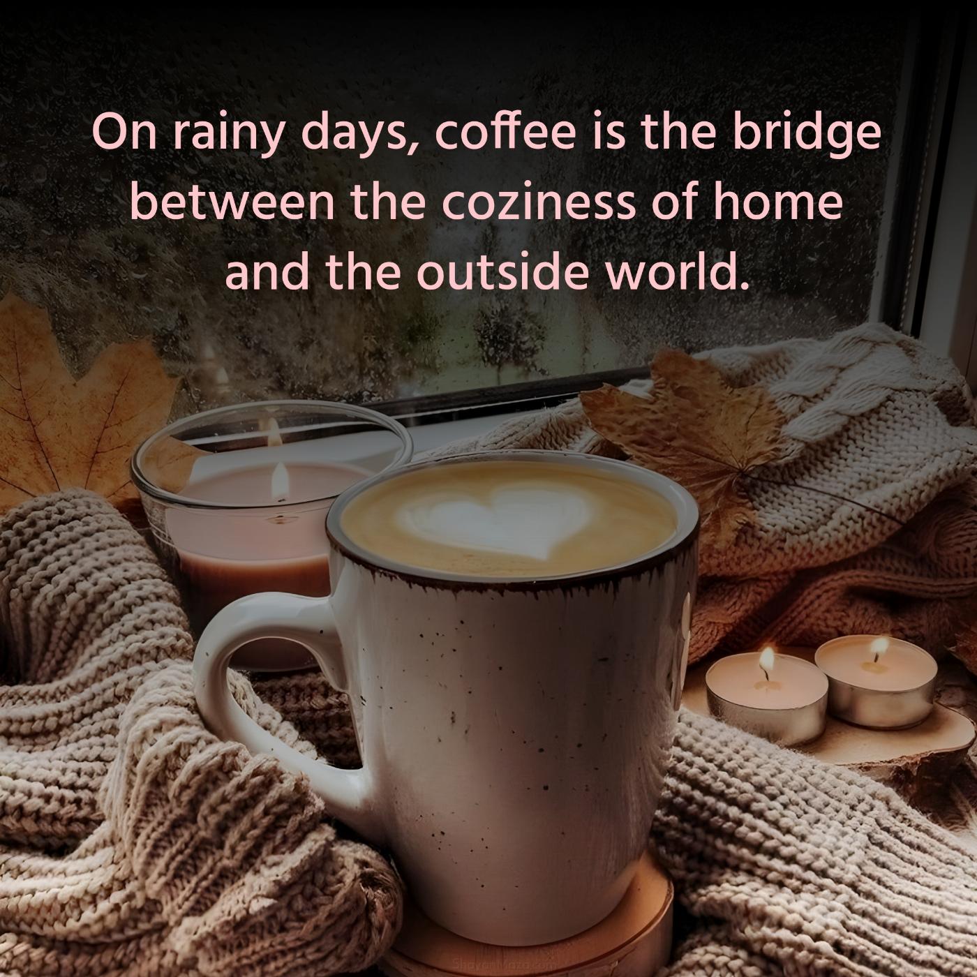 On rainy days coffee is the bridge between the coziness of home