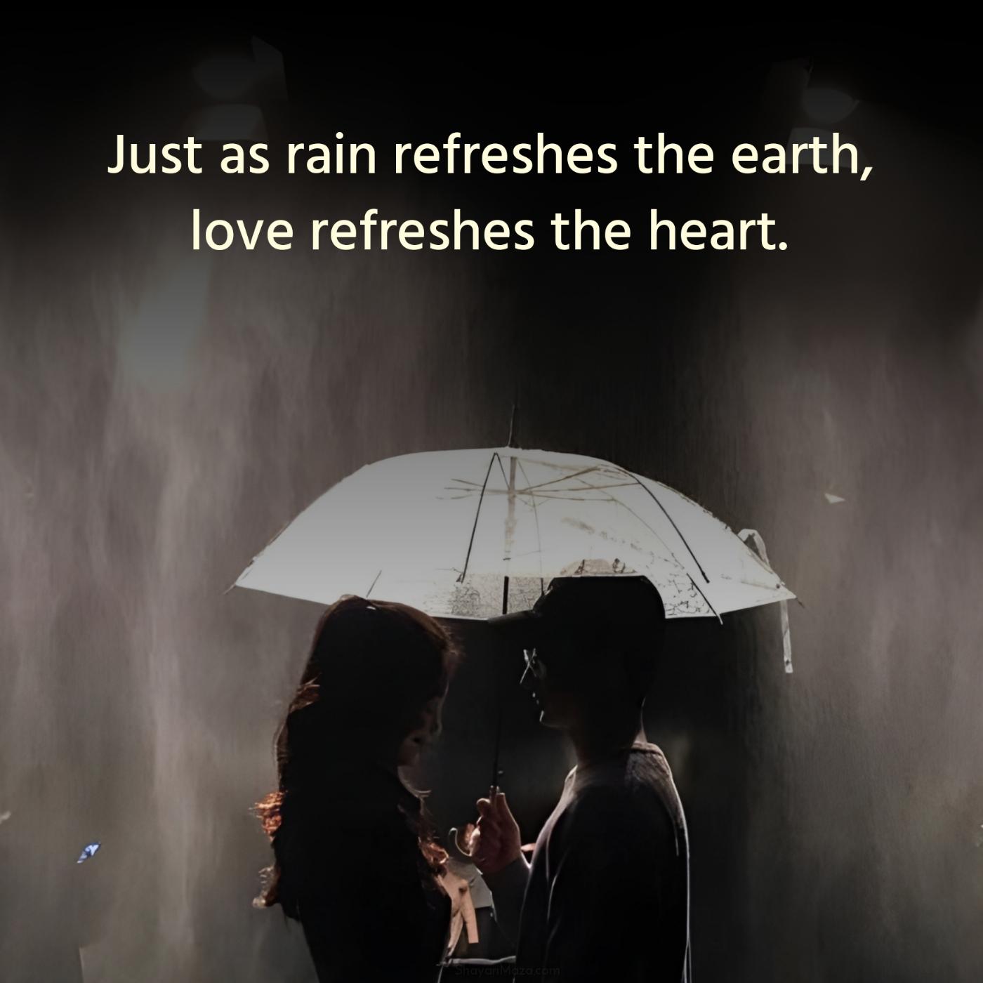 Just as rain refreshes the earth love refreshes the heart