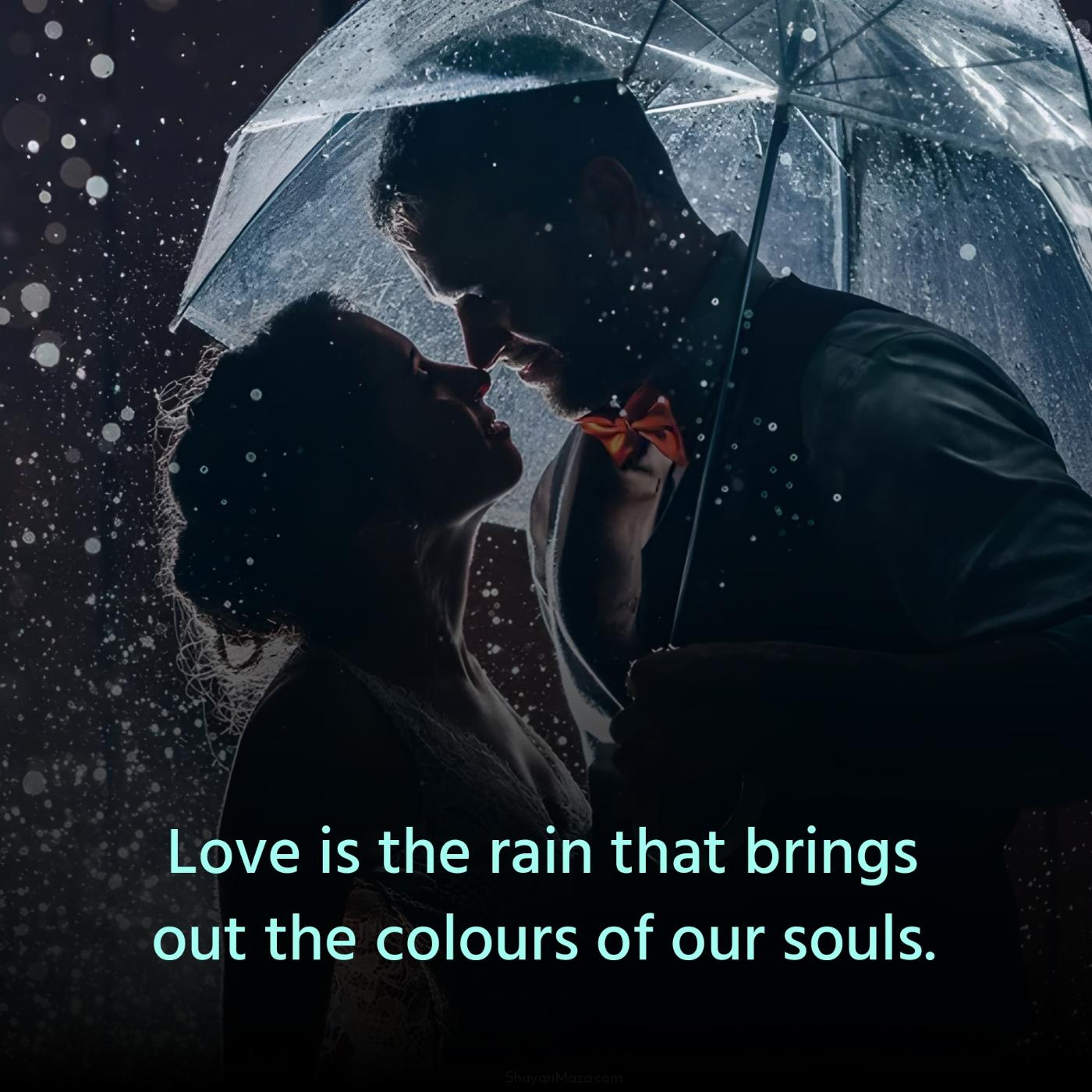 Love is the rain that brings out the colours of our souls