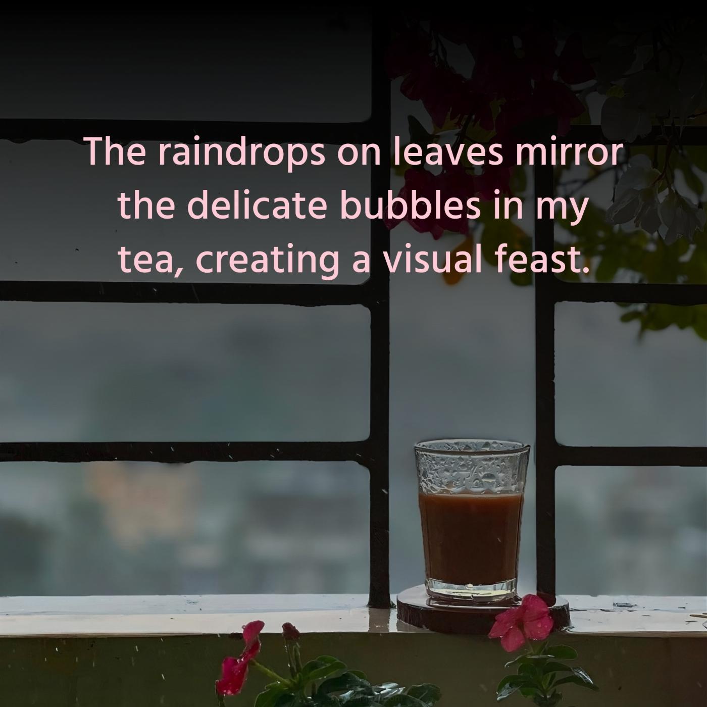The raindrops on leaves mirror the delicate bubbles in my tea