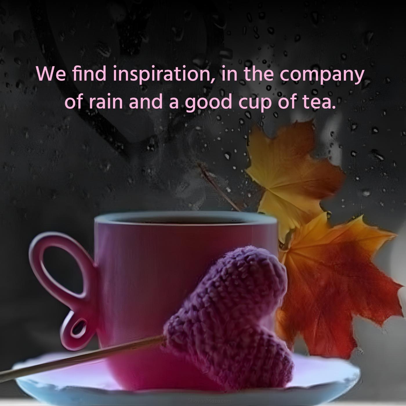 We find inspiration in the company of rain and a good cup of tea