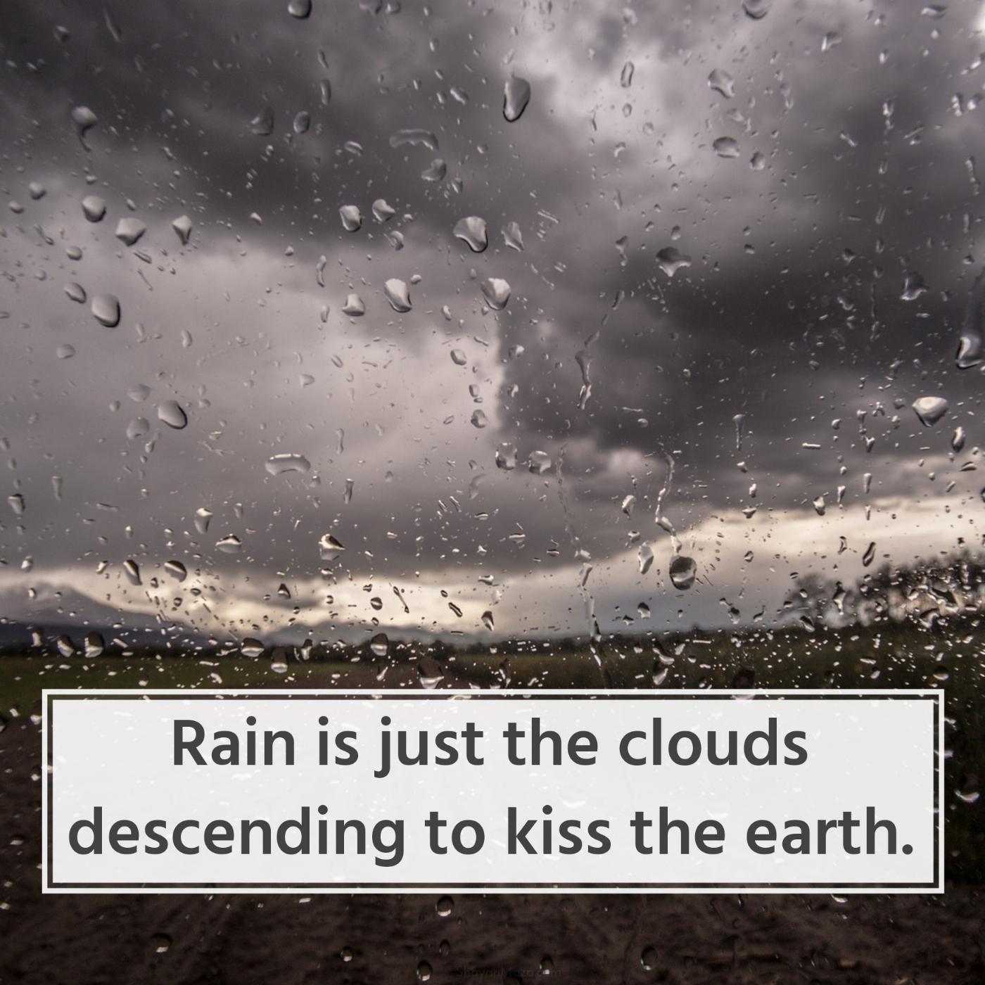 Rain is just the clouds descending to kiss the earth
