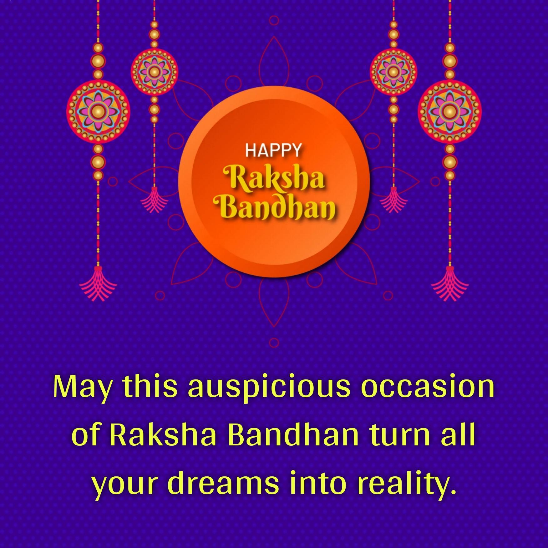 May this auspicious occasion of Raksha Bandhan turn all your dreams