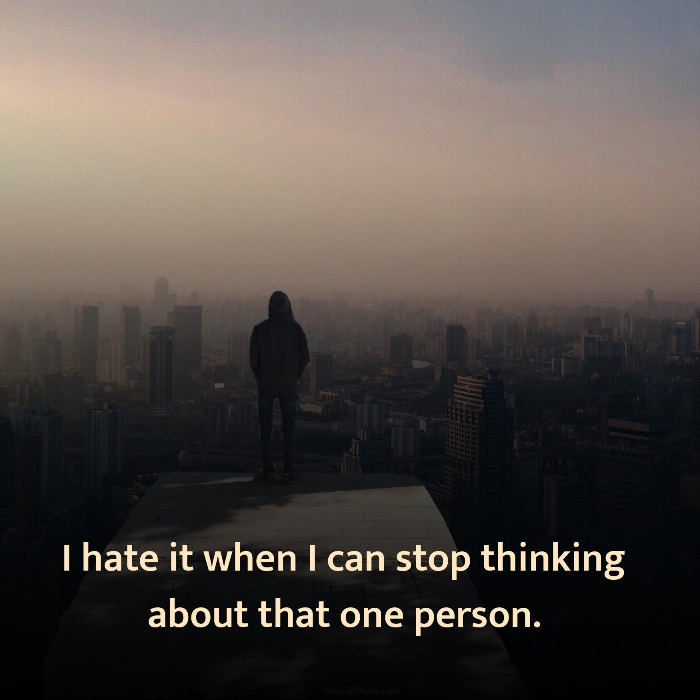 I hate it when I can stop thinking about that one person