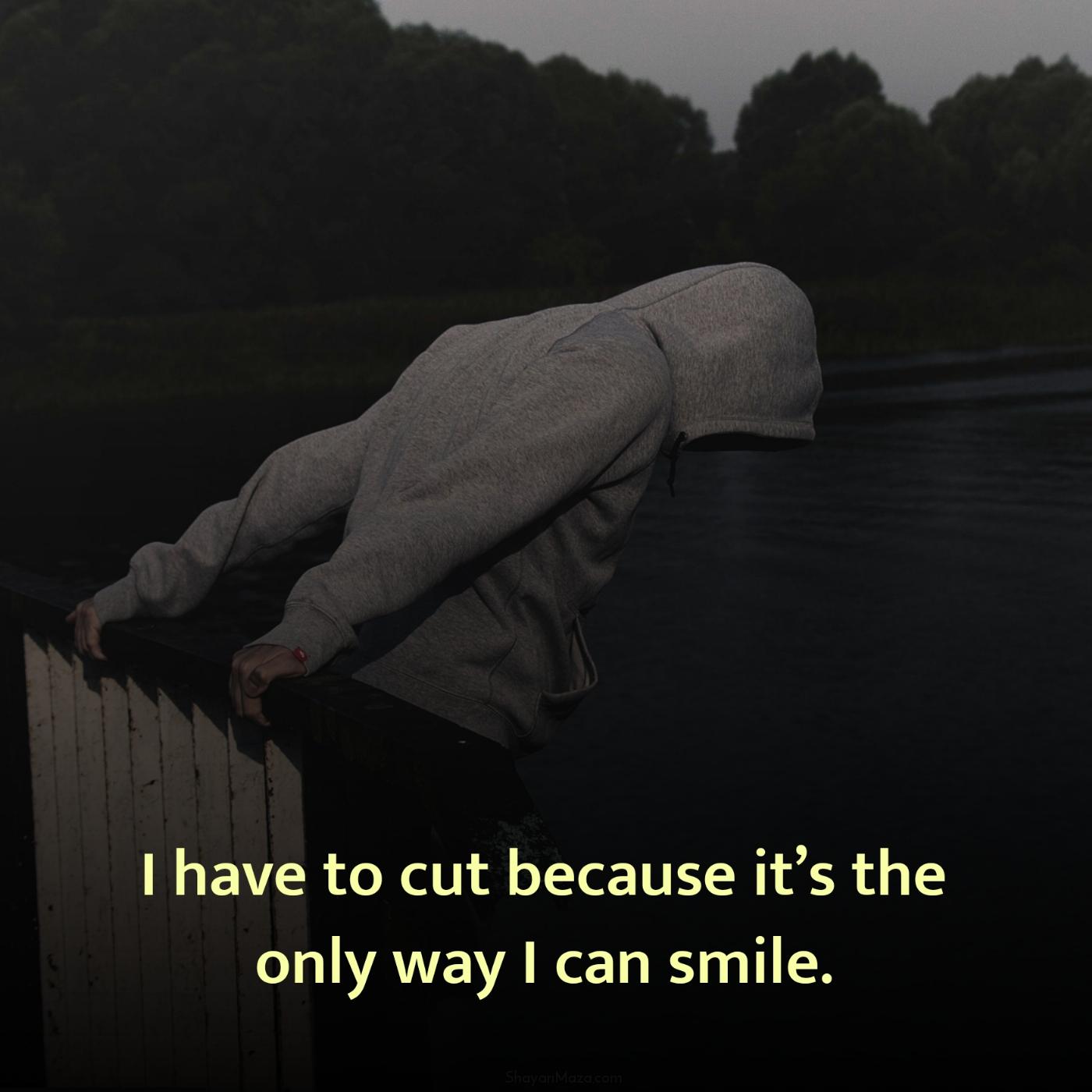 I have to cut because its the only way I can smile