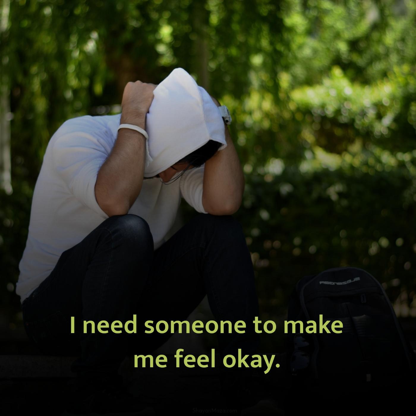 I need someone to make me feel okay