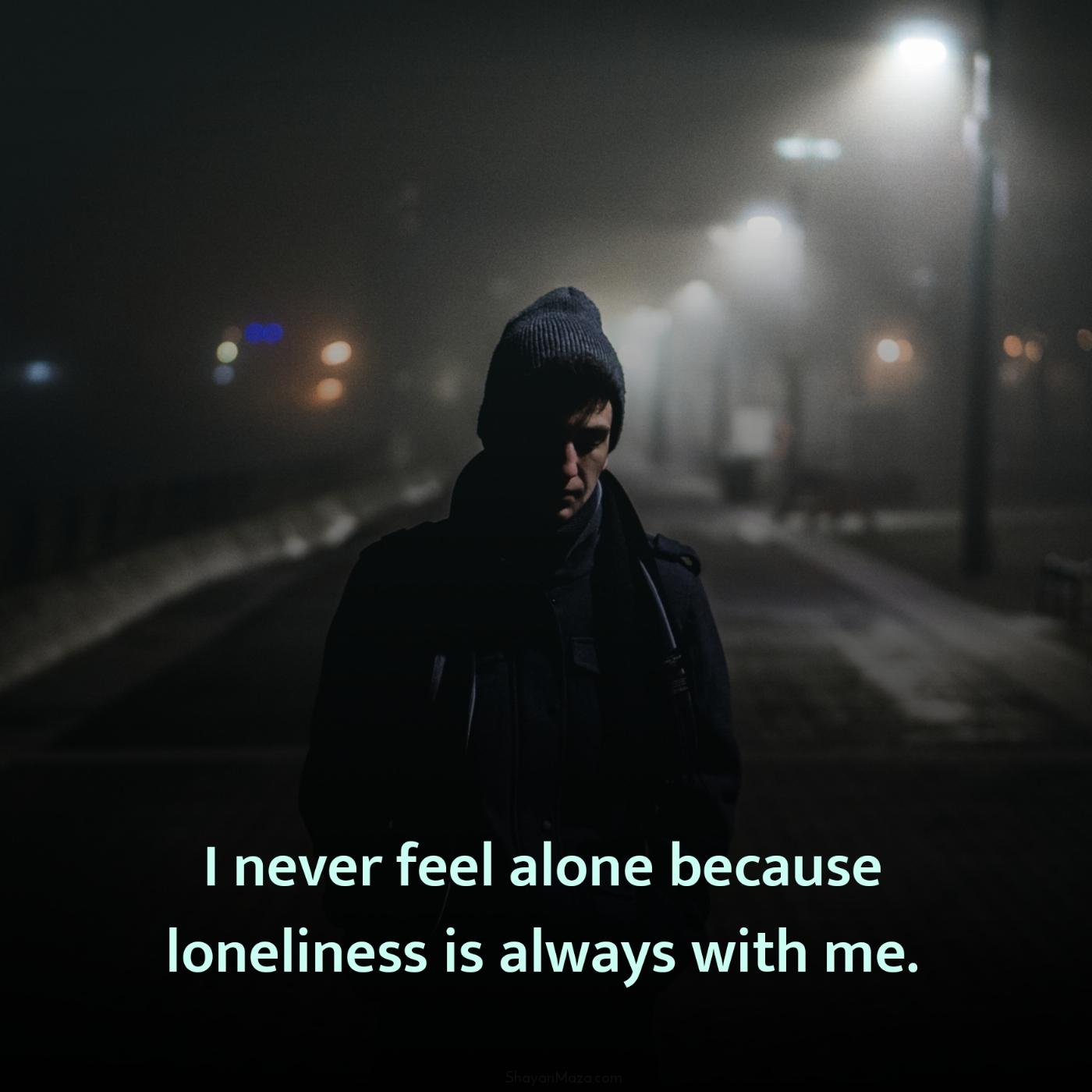 I never feel alone because loneliness is always with me