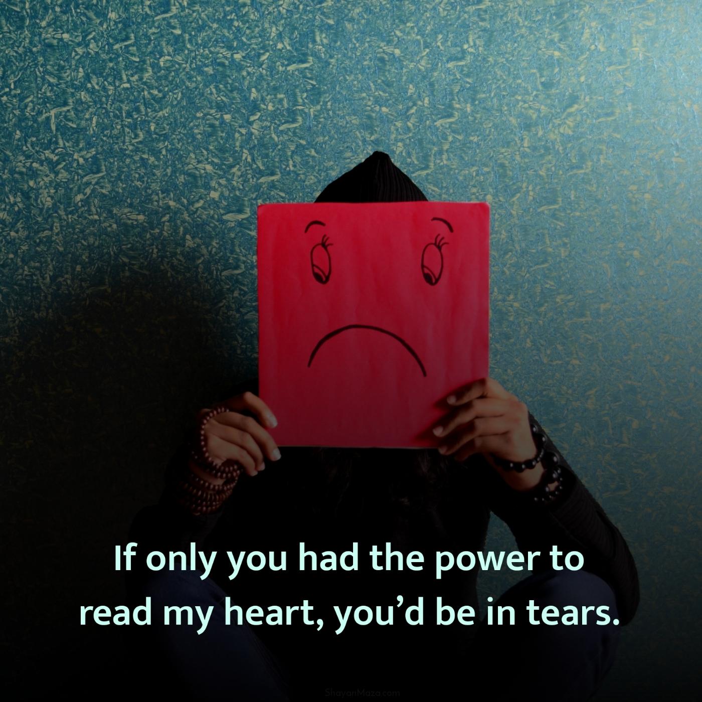 If only you had the power to read my heart youd be in tears