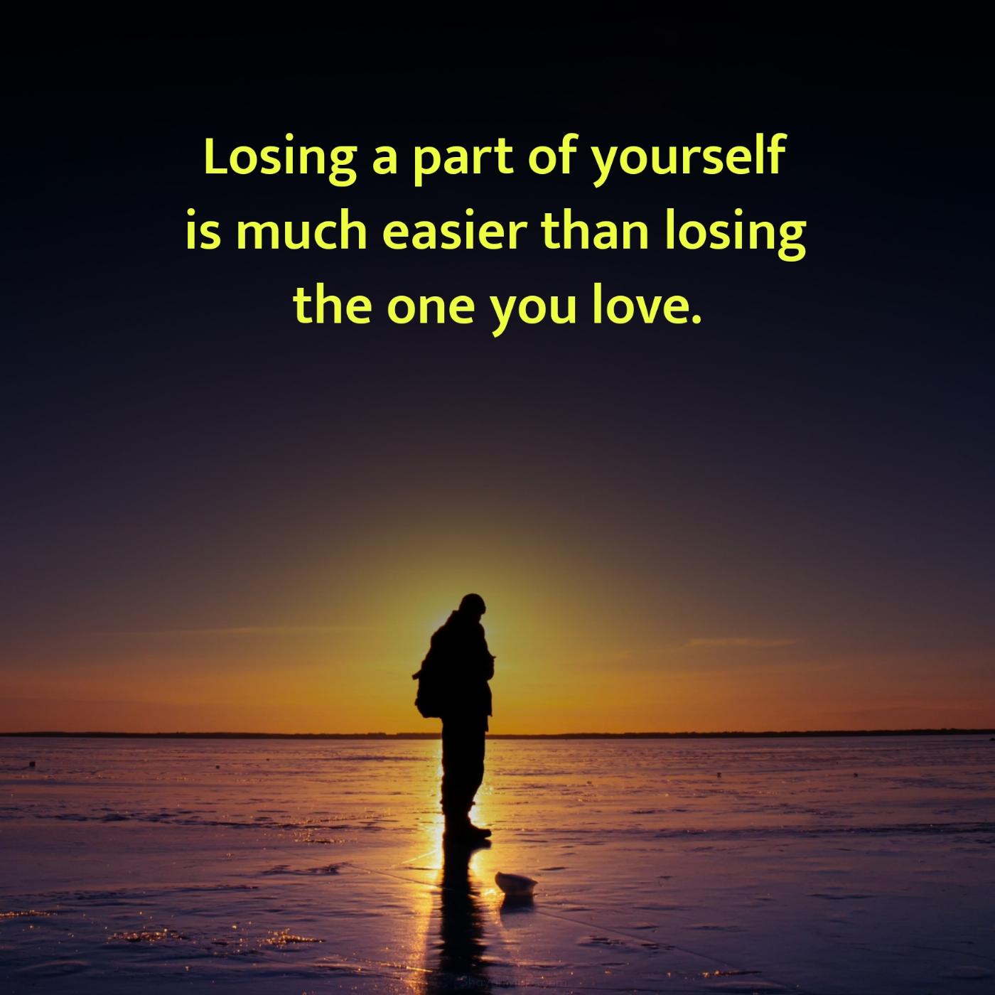 Losing a part of yourself is much easier than losing the one you love
