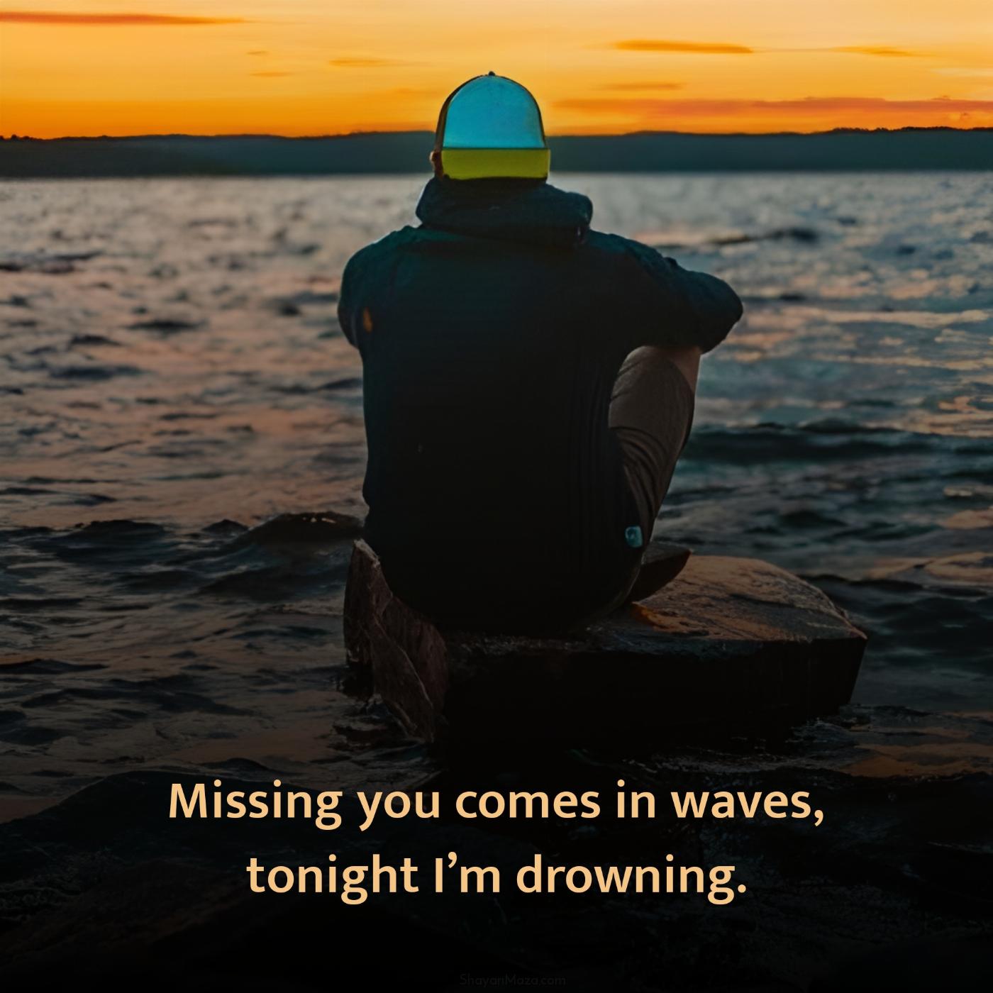 Missing you comes in waves tonight Im drowning