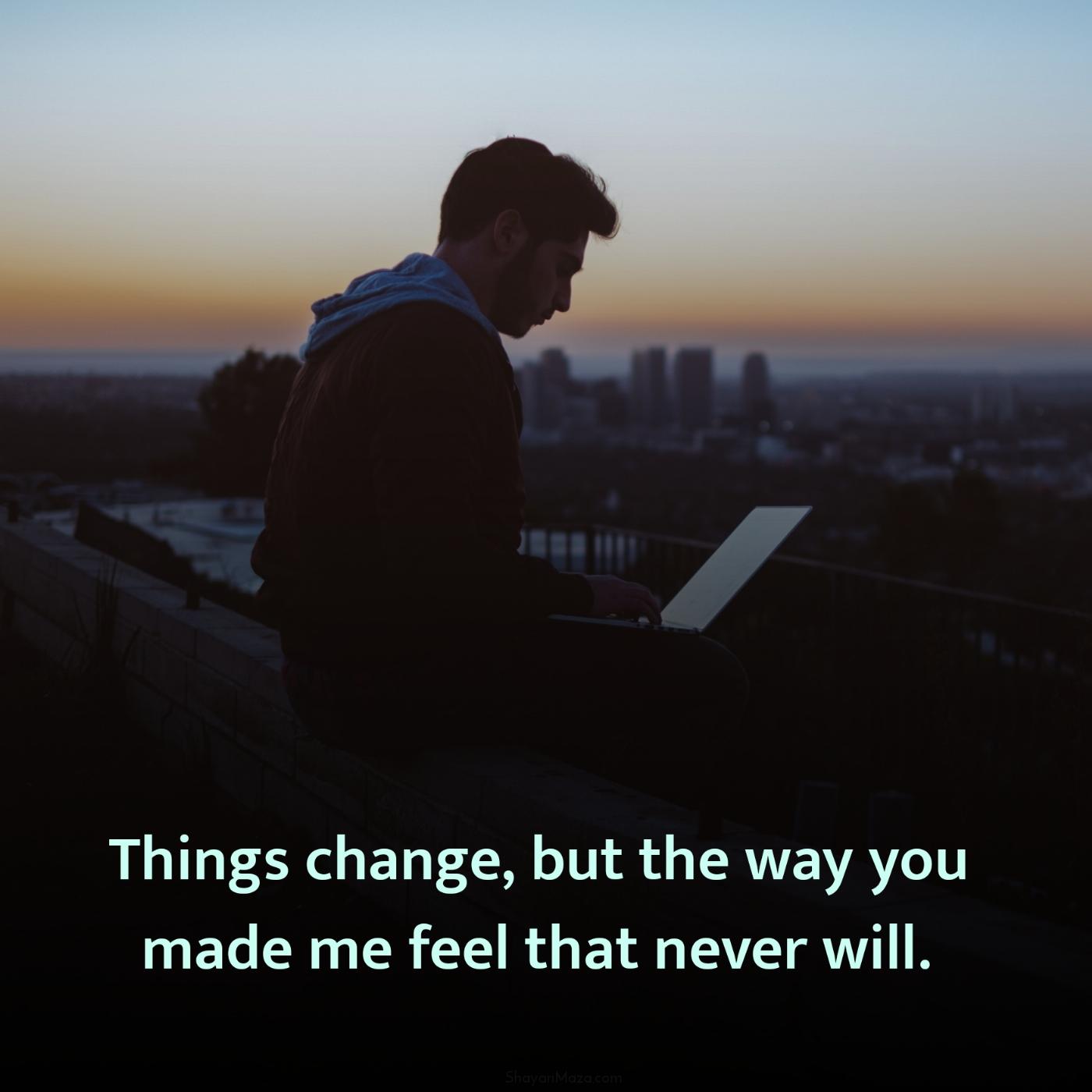 Things change but the way you made me feel that never will
