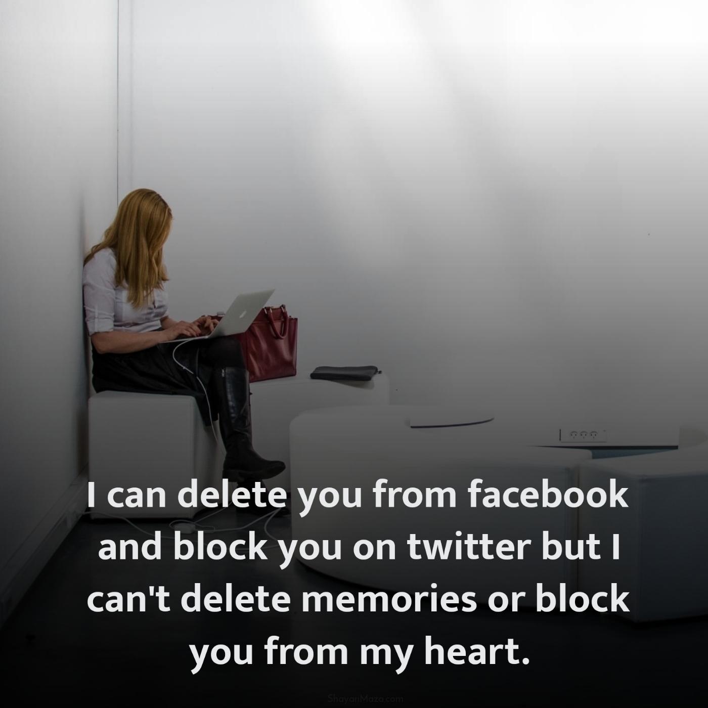 I can delete you from facebook and block you on twitter