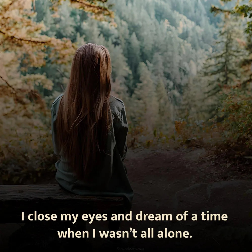 I close my eyes and dream of a time when I wasnt all alone