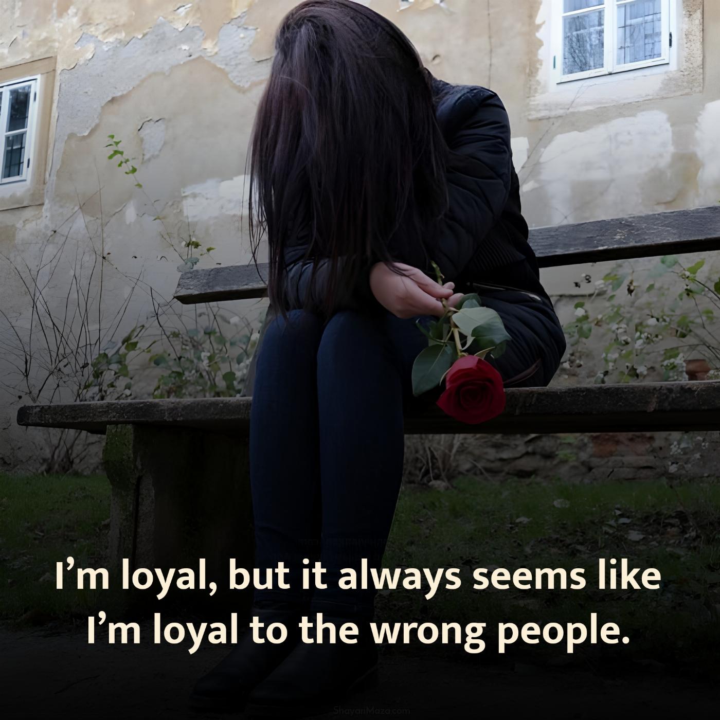 Im loyal but it always seems like Im loyal to the wrong people