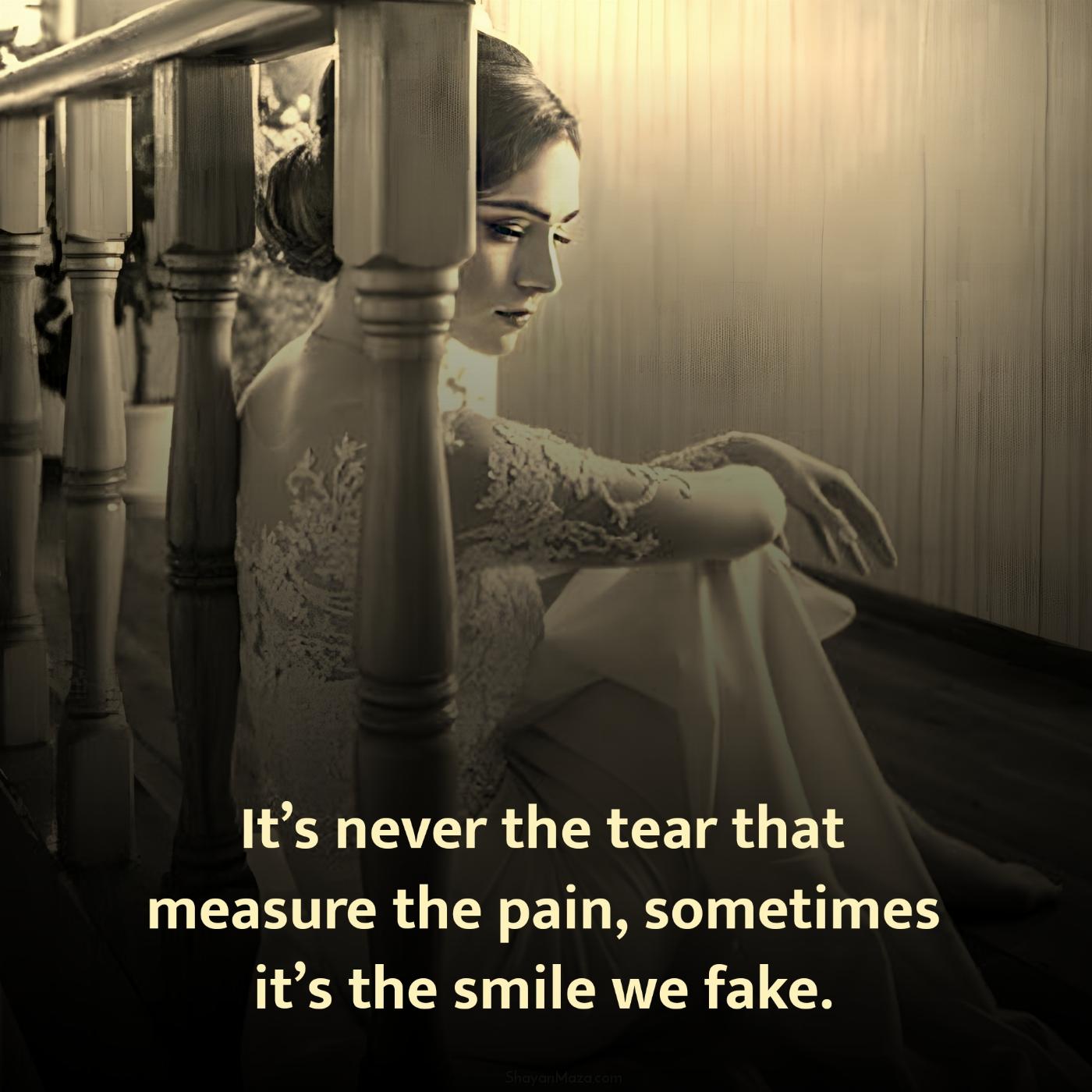 Its never the tear that measure the pain sometimes its the smile