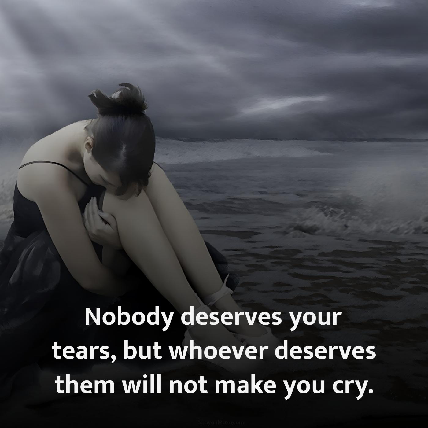 Nobody deserves your tears but whoever deserves them