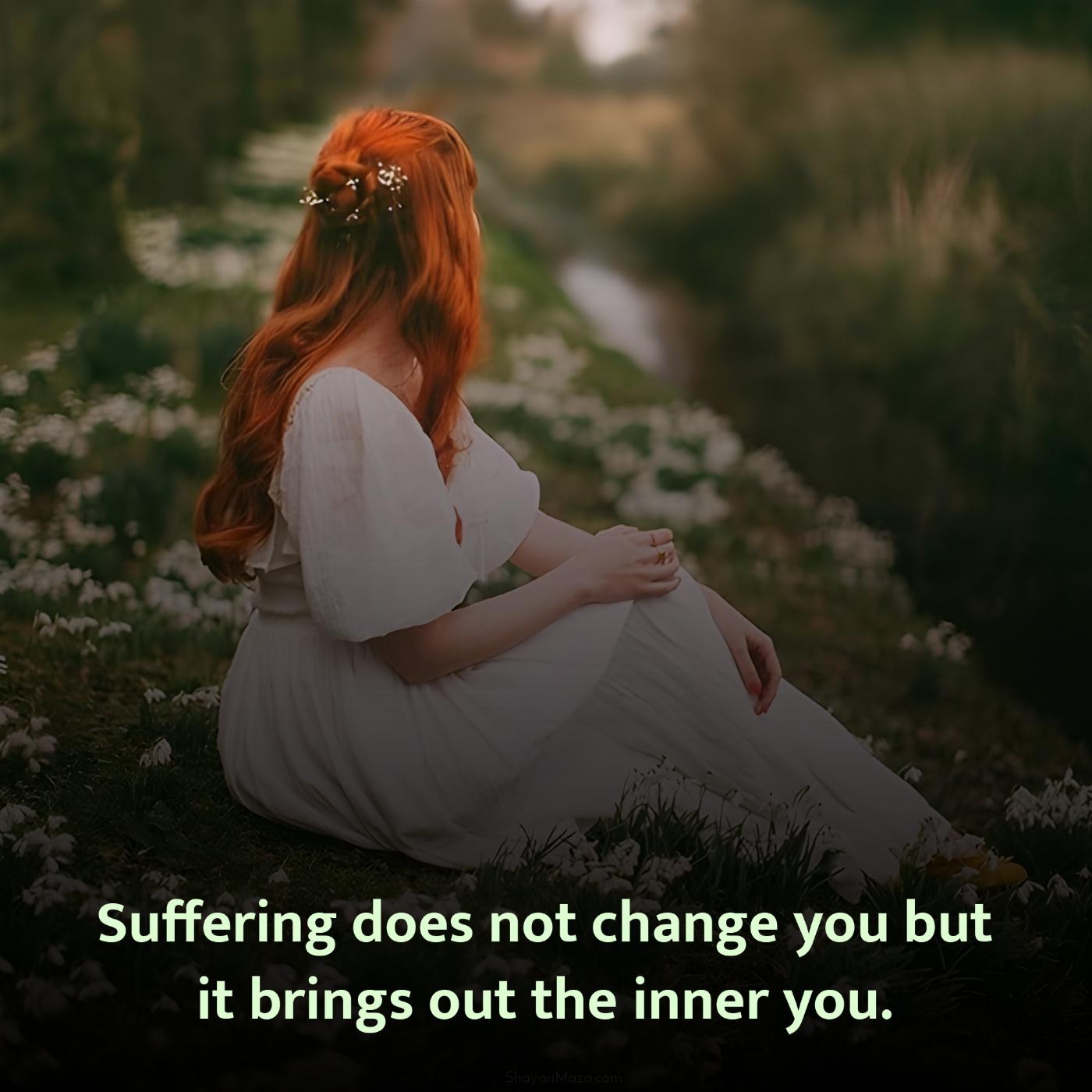 Suffering does not change you but it brings out the inner you