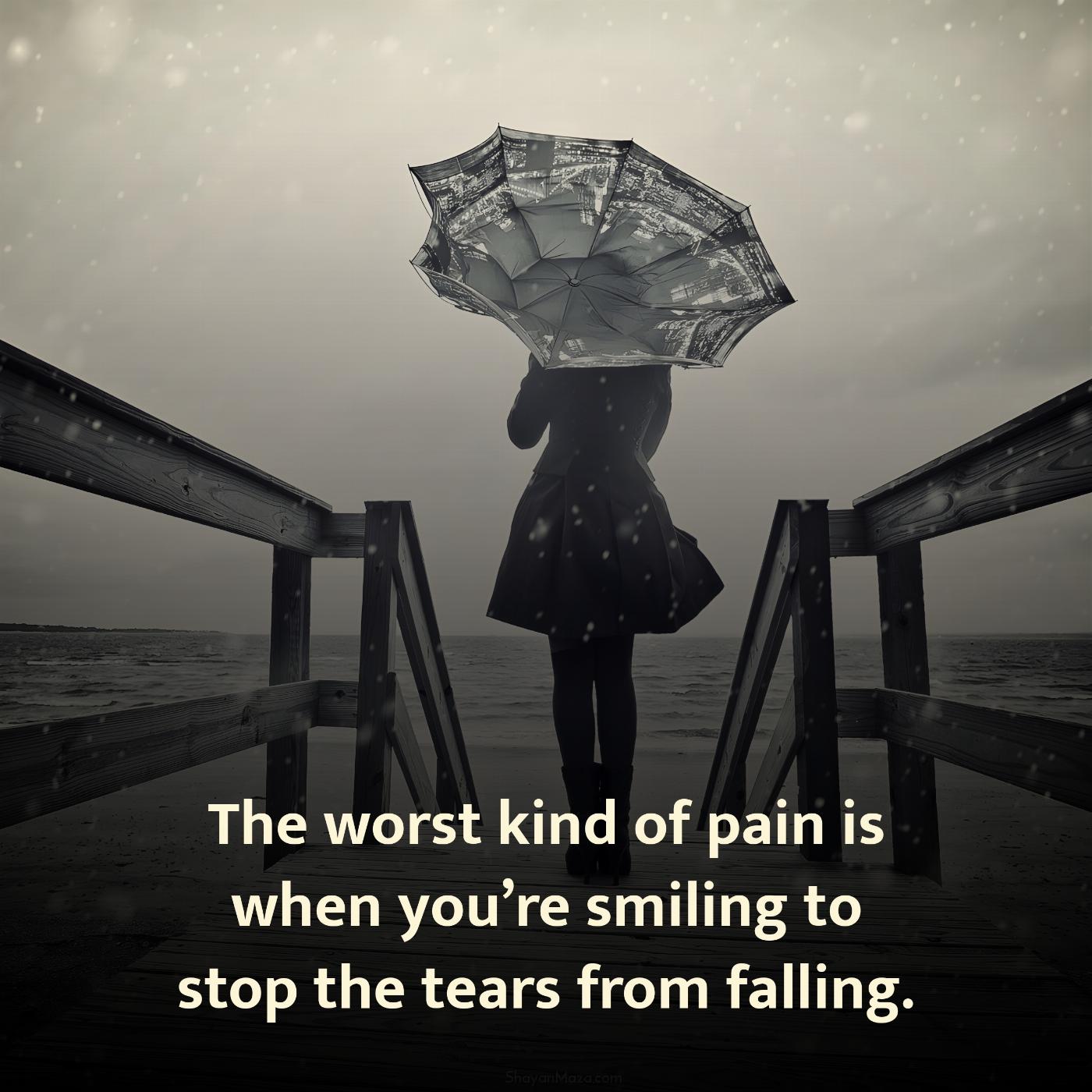 The worst kind of pain is when youre smiling to stop the tears