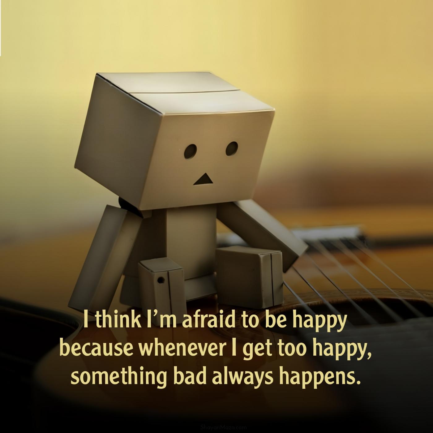 I think Im afraid to be happy because whenever I get too happy