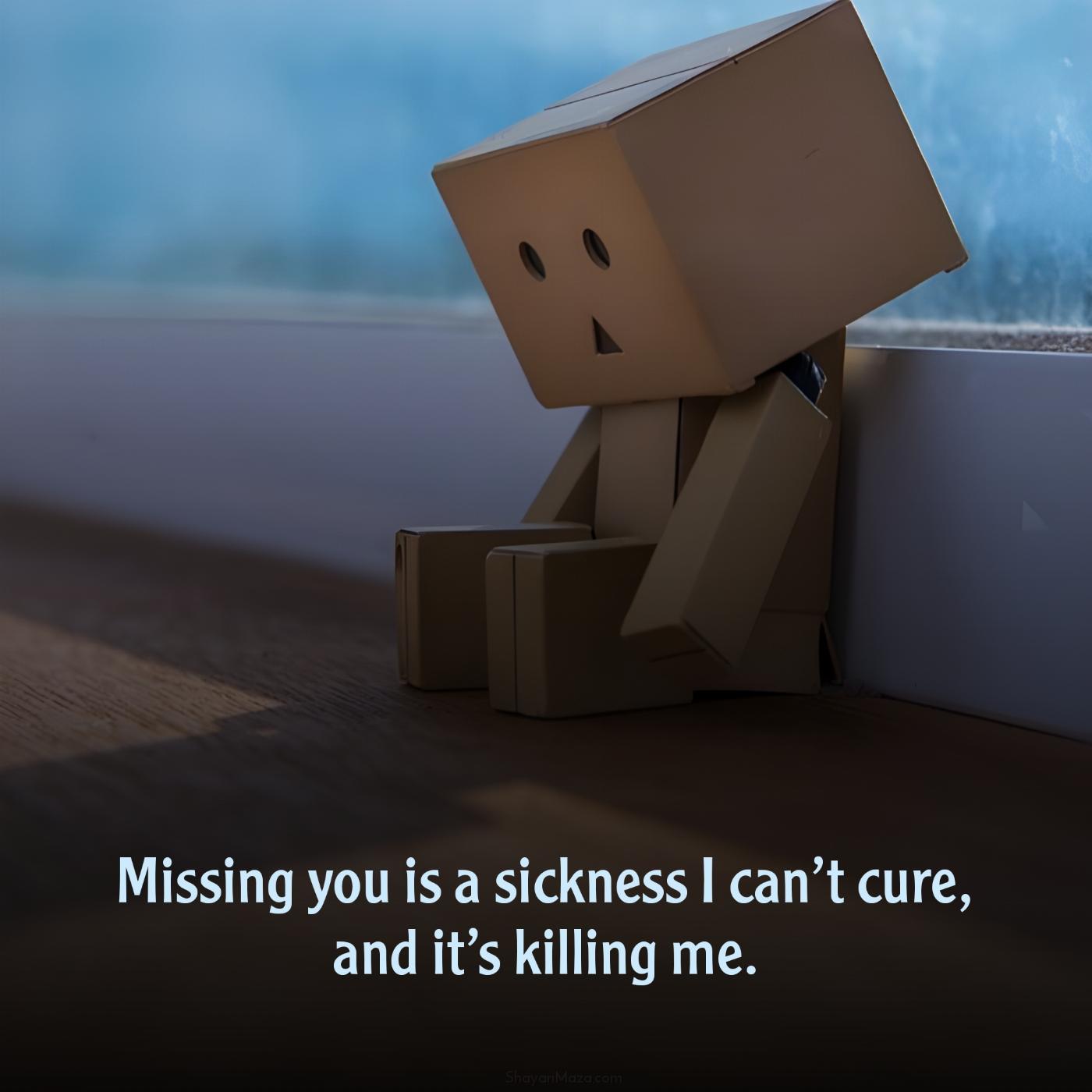Missing you is a sickness I cant cure and its killing me