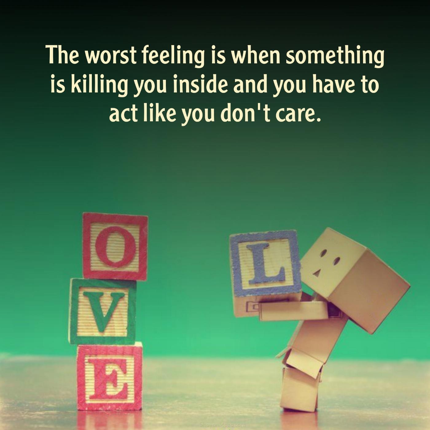 The worst feeling is when something is killing you inside