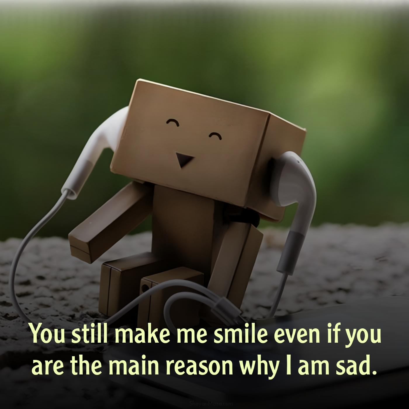 You still make me smile even if you are the main reason