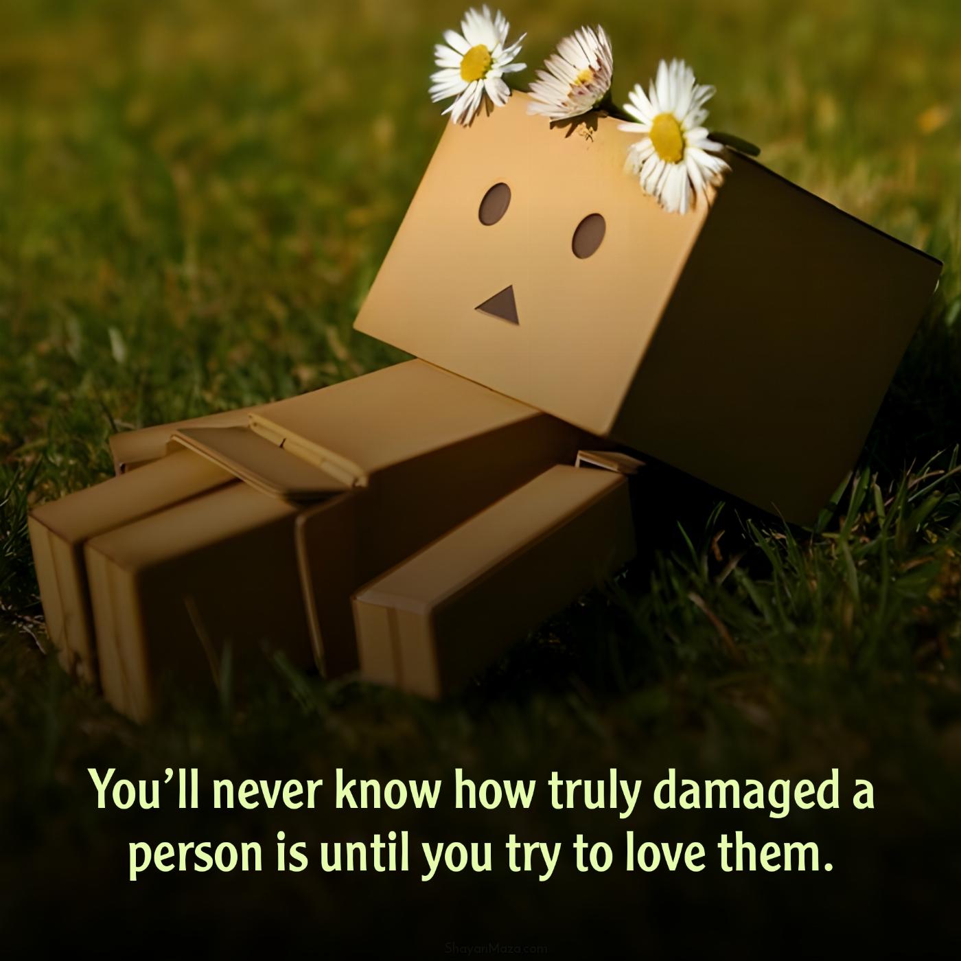 Youll never know how truly damaged a person is until you try