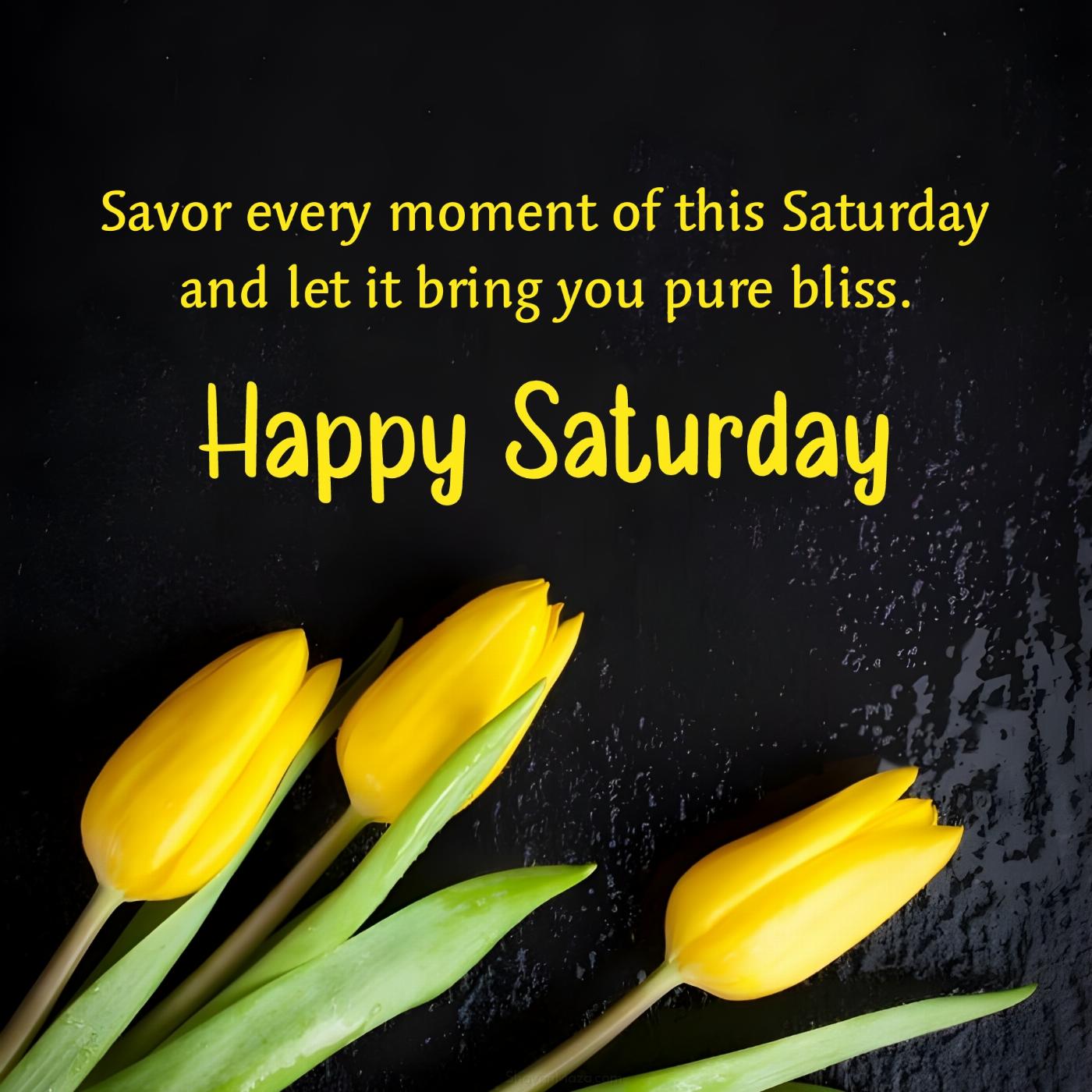 Savor every moment of this Saturday and let it bring