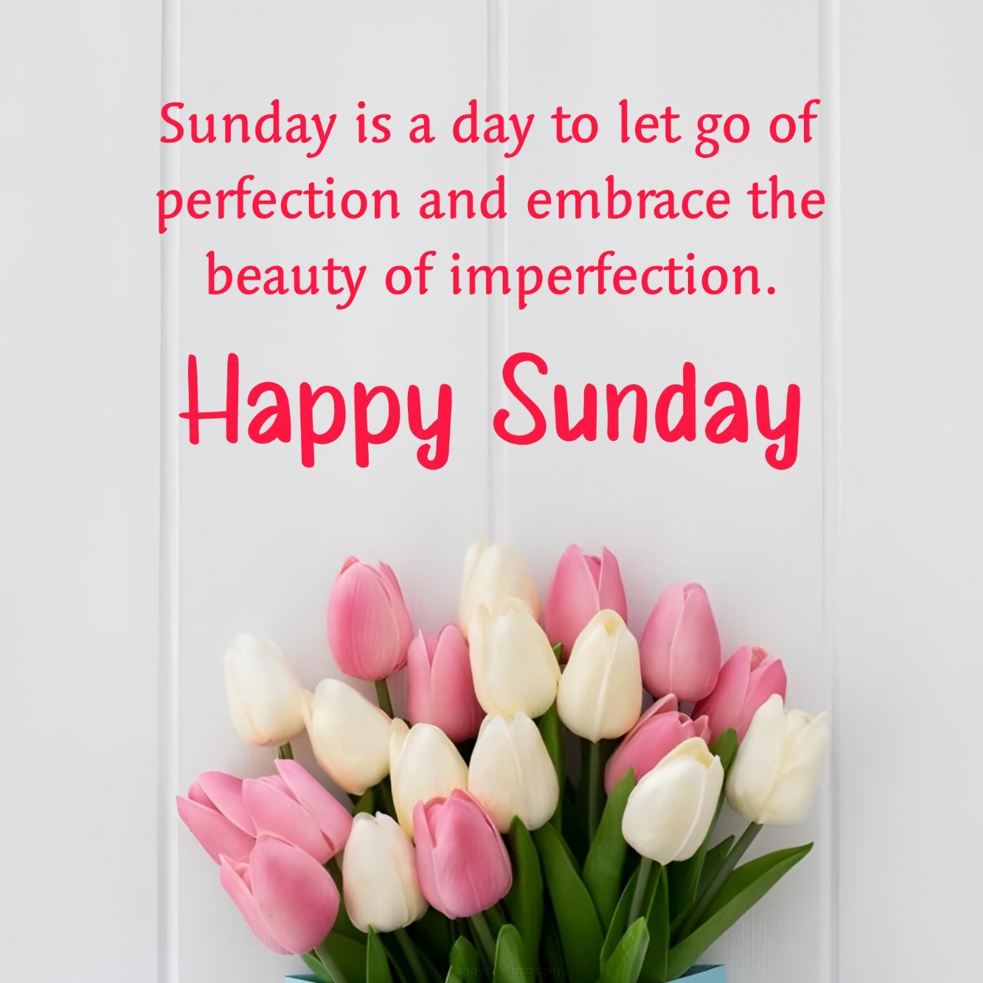 Sunday is a day to let go of perfection and embrace the beauty