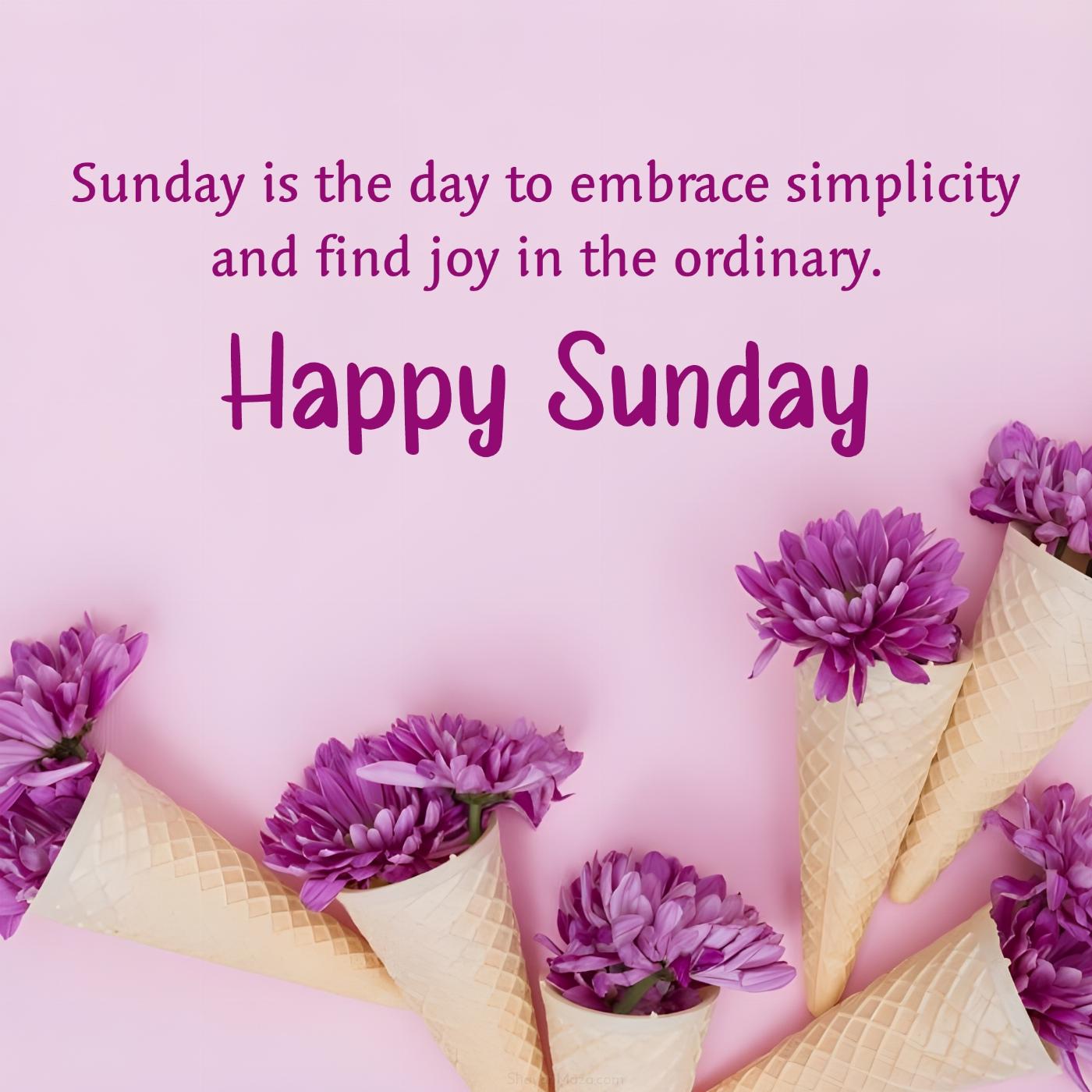Sunday is the day to embrace simplicity and find joy