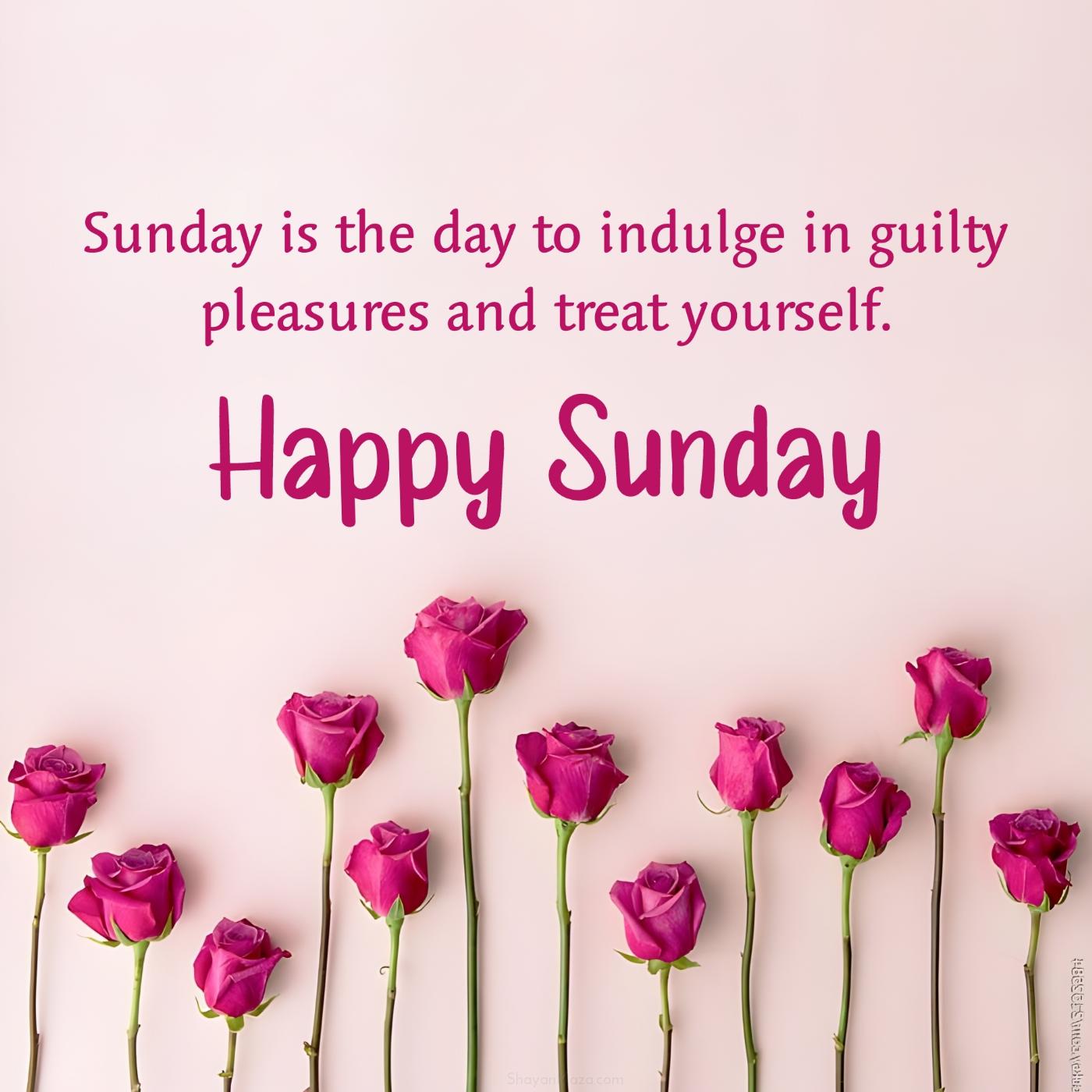 Sunday is the day to indulge in guilty pleasures and treat yourself