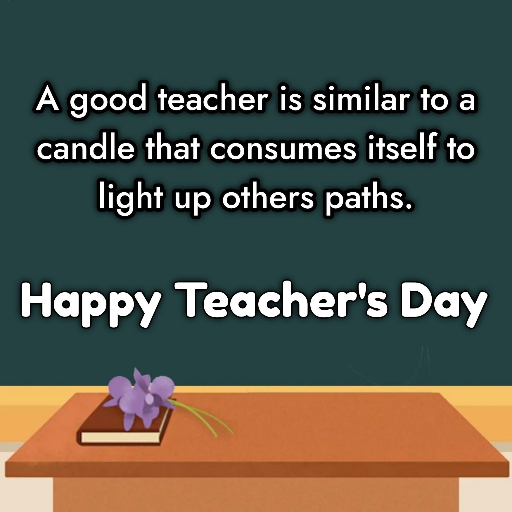 A good teacher is similar to a candle that consumes itself