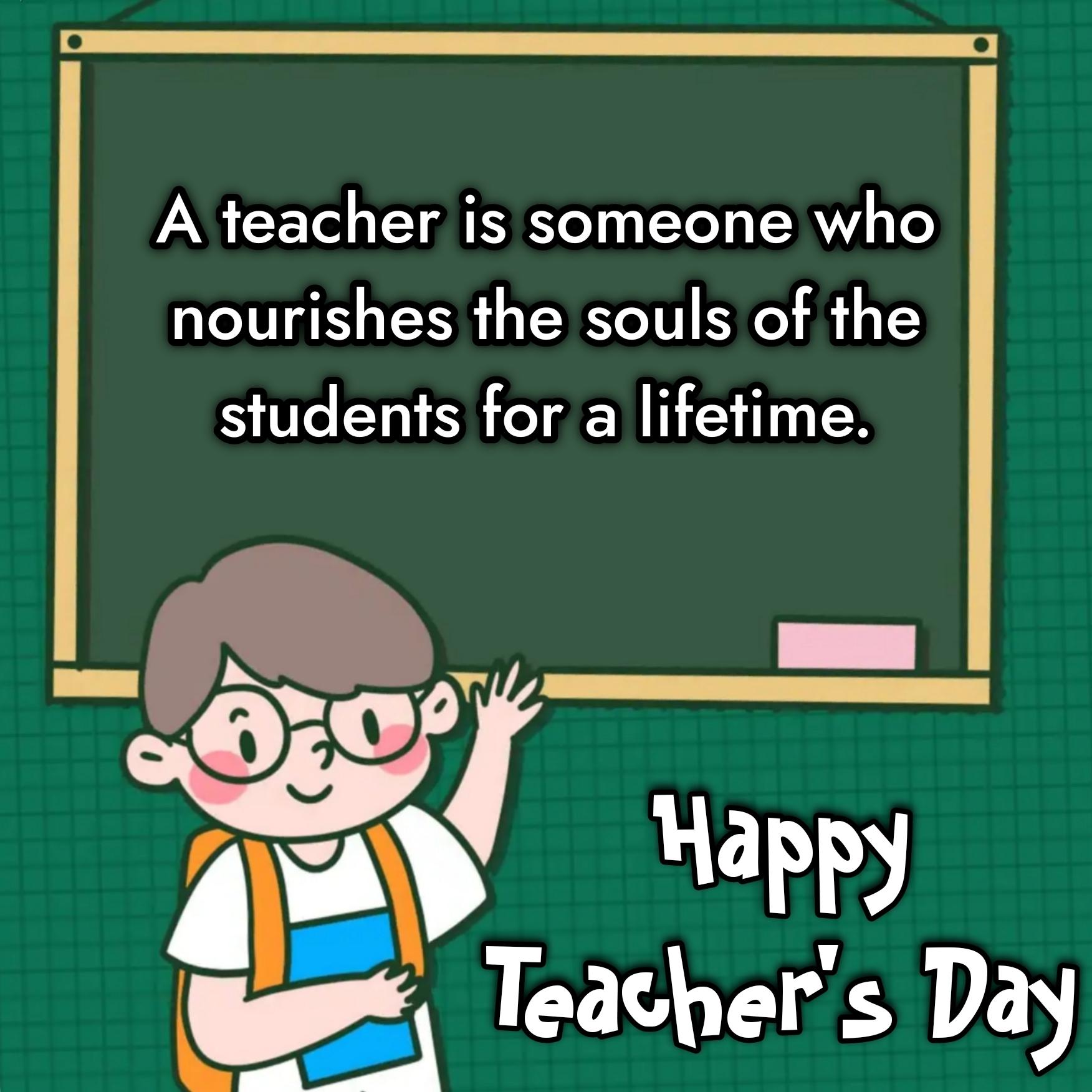 A teacher is someone who nourishes the souls of the students