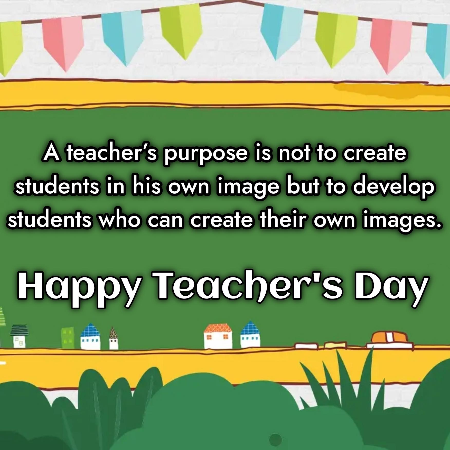 A teacher’s purpose is not to create students in his own image