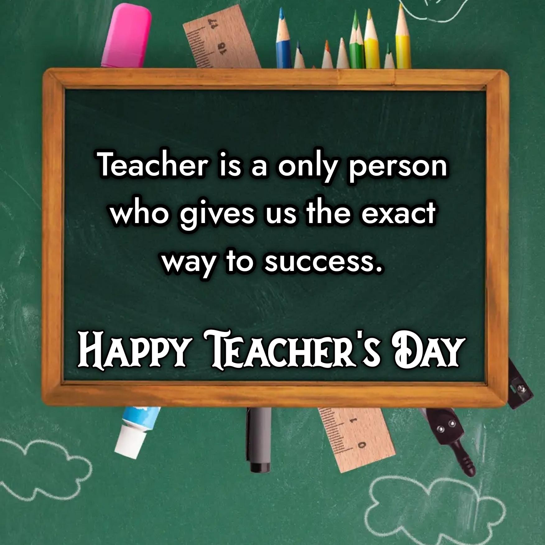 Teacher is a only person who gives us the exact way to success