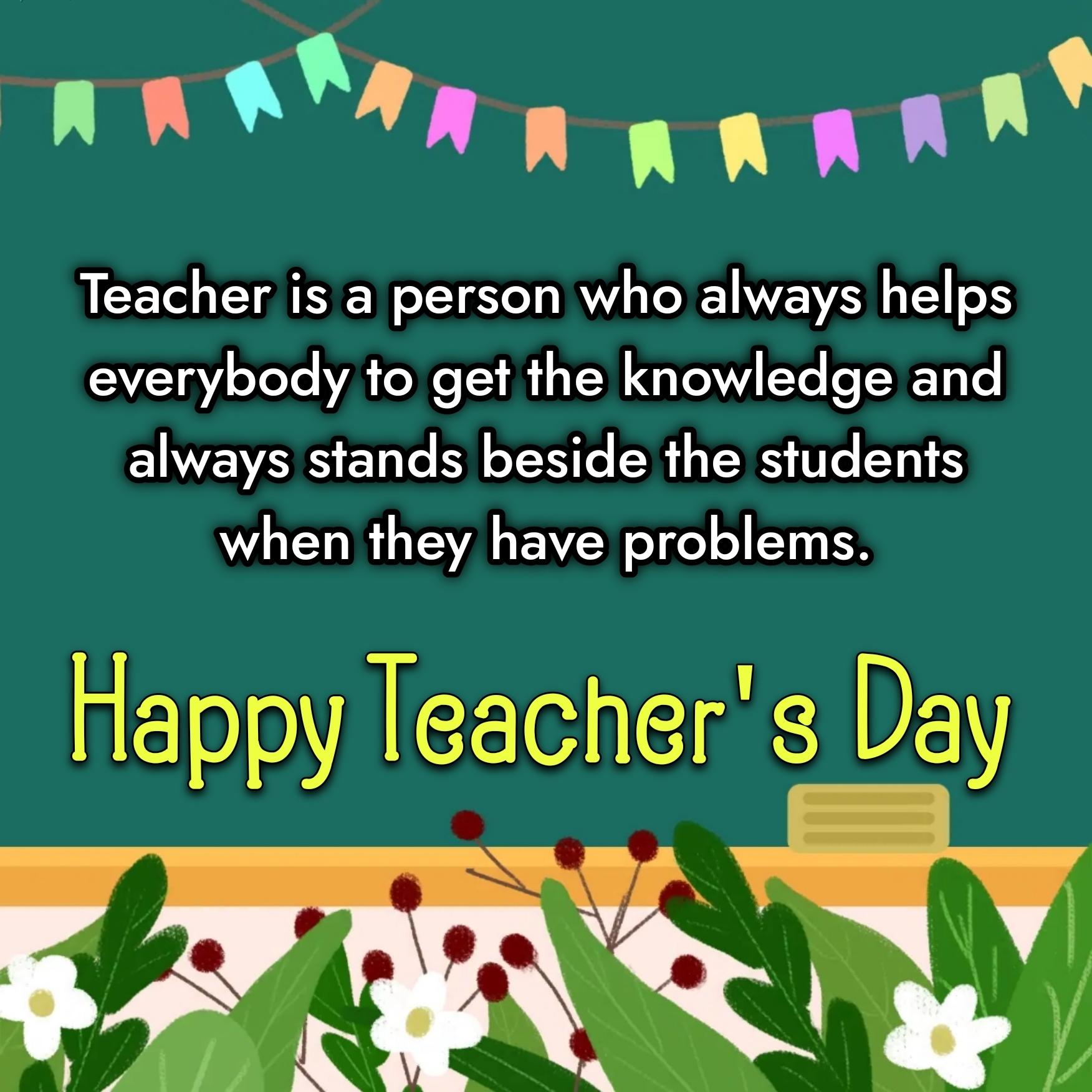 Teacher is a person who always helps everybody