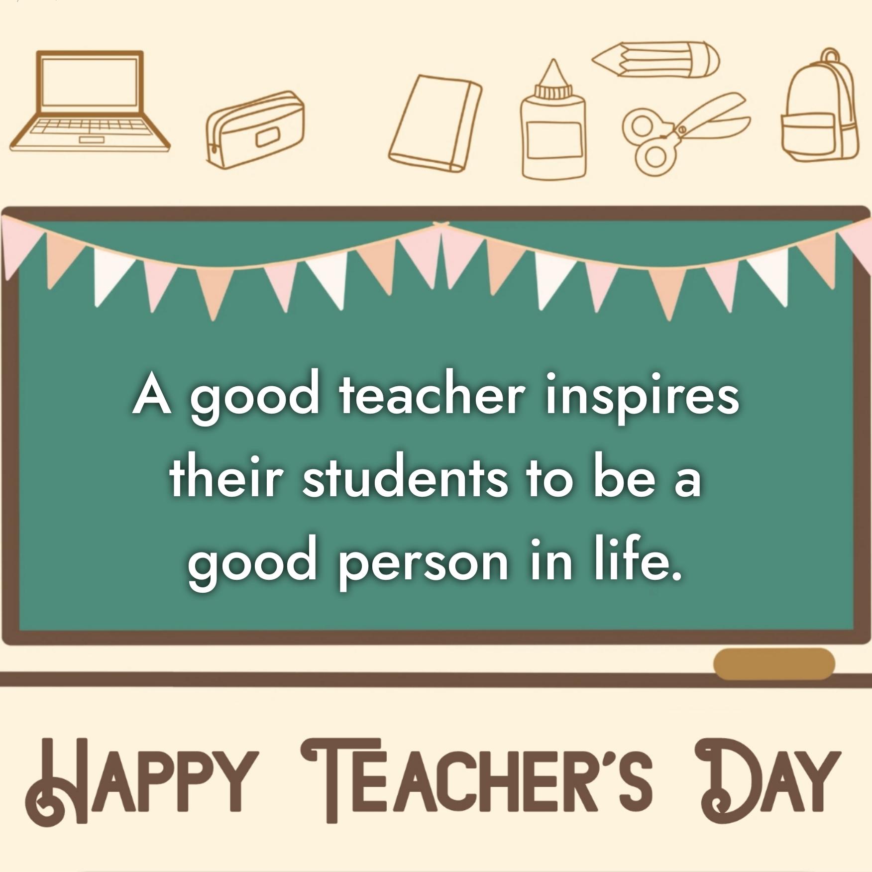 A good teacher inspires their students to be a good person