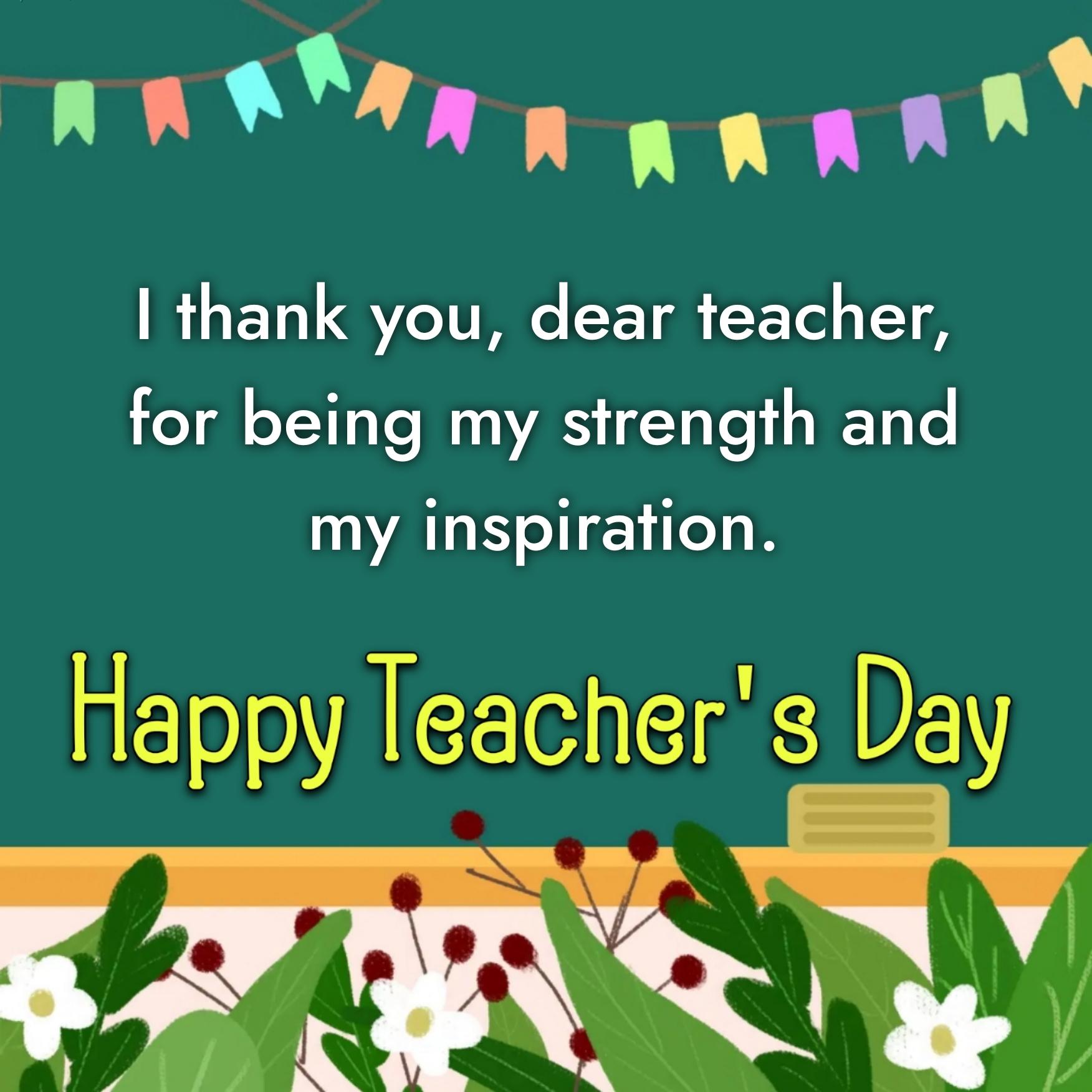 I thank you dear teacher for being my strength and my inspiration