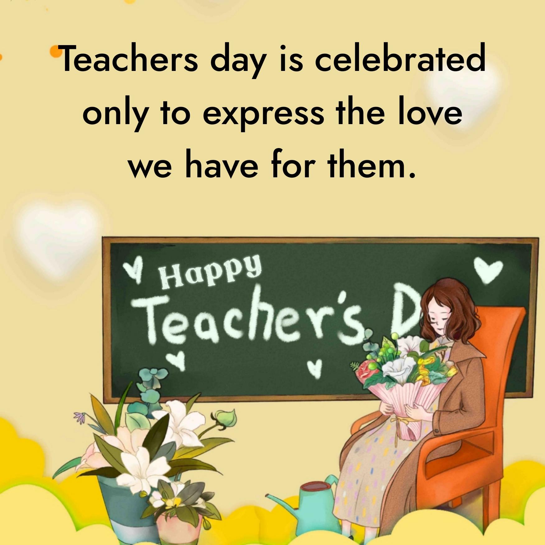 Teachers day is celebrated only to express the love