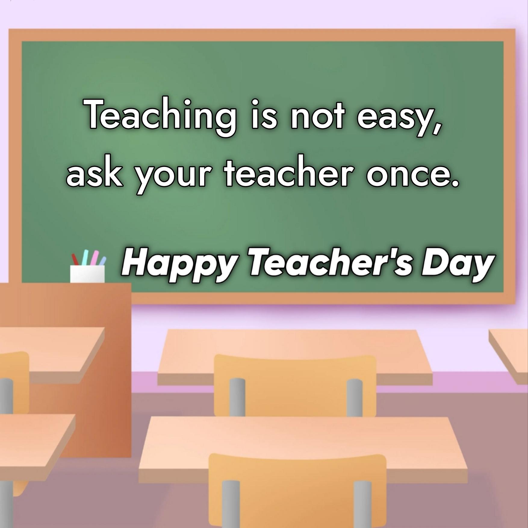 Teaching is not easy ask your teacher once