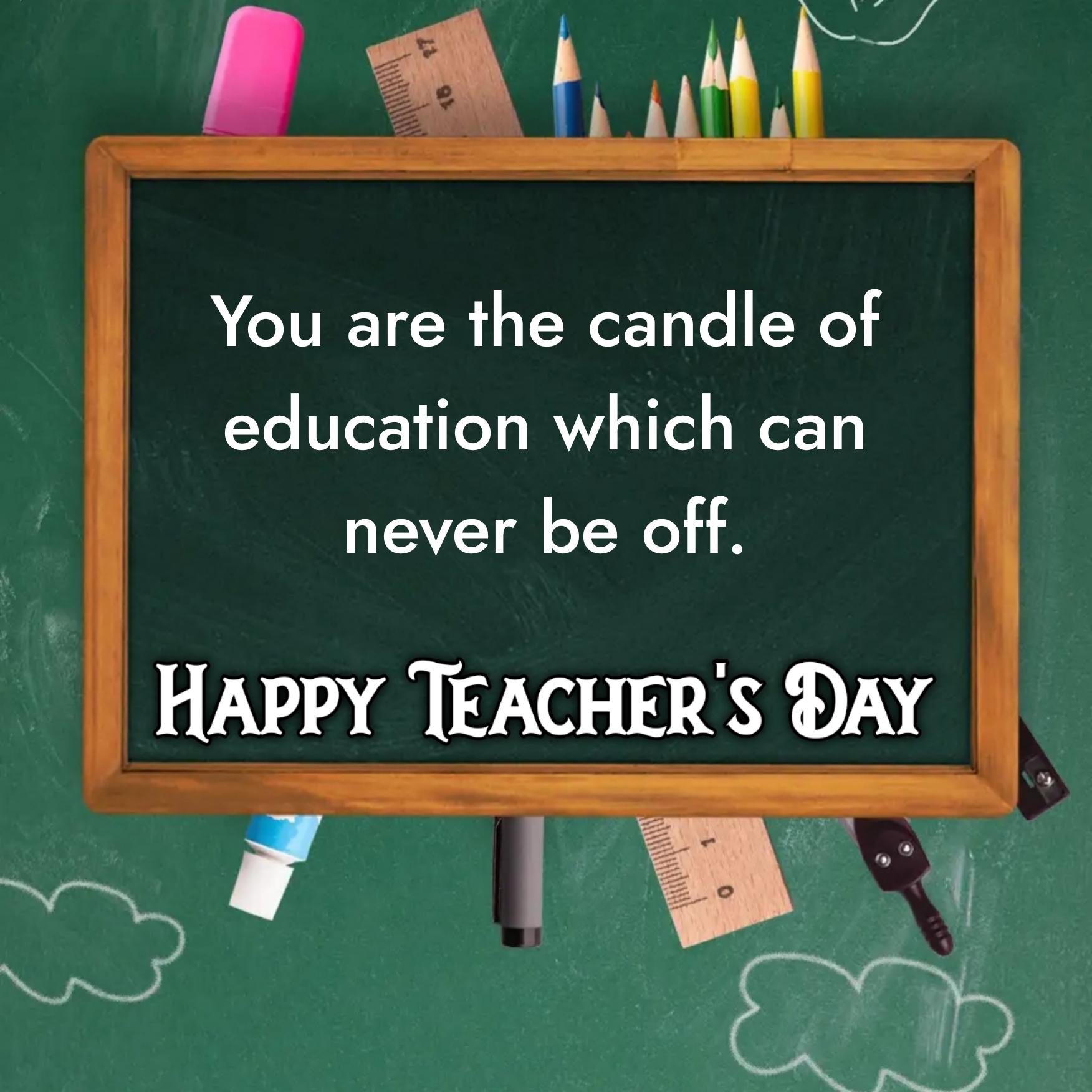 You are the candle of education which can never be off