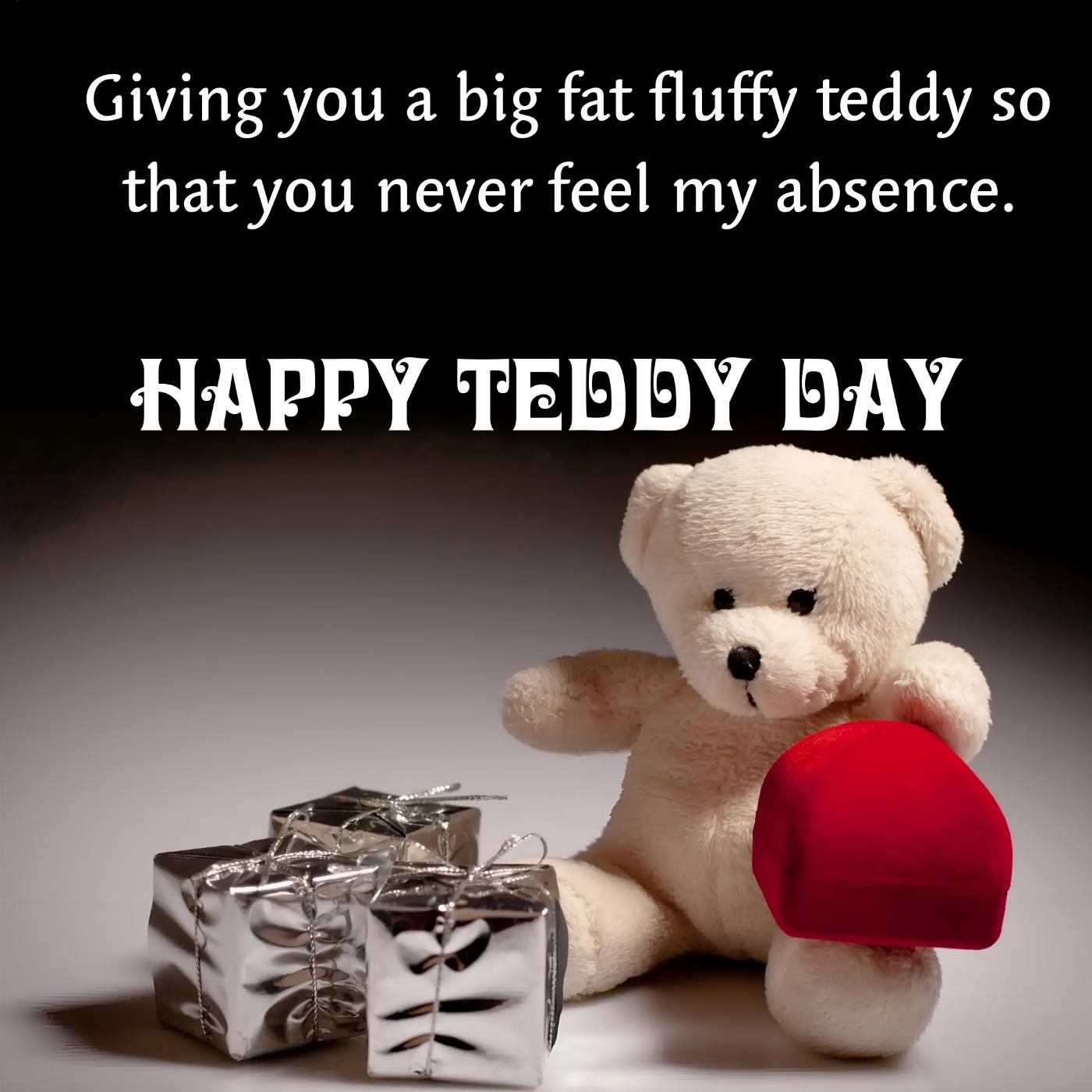 Giving you a big fat fluffy teddy so that you never feel my absence