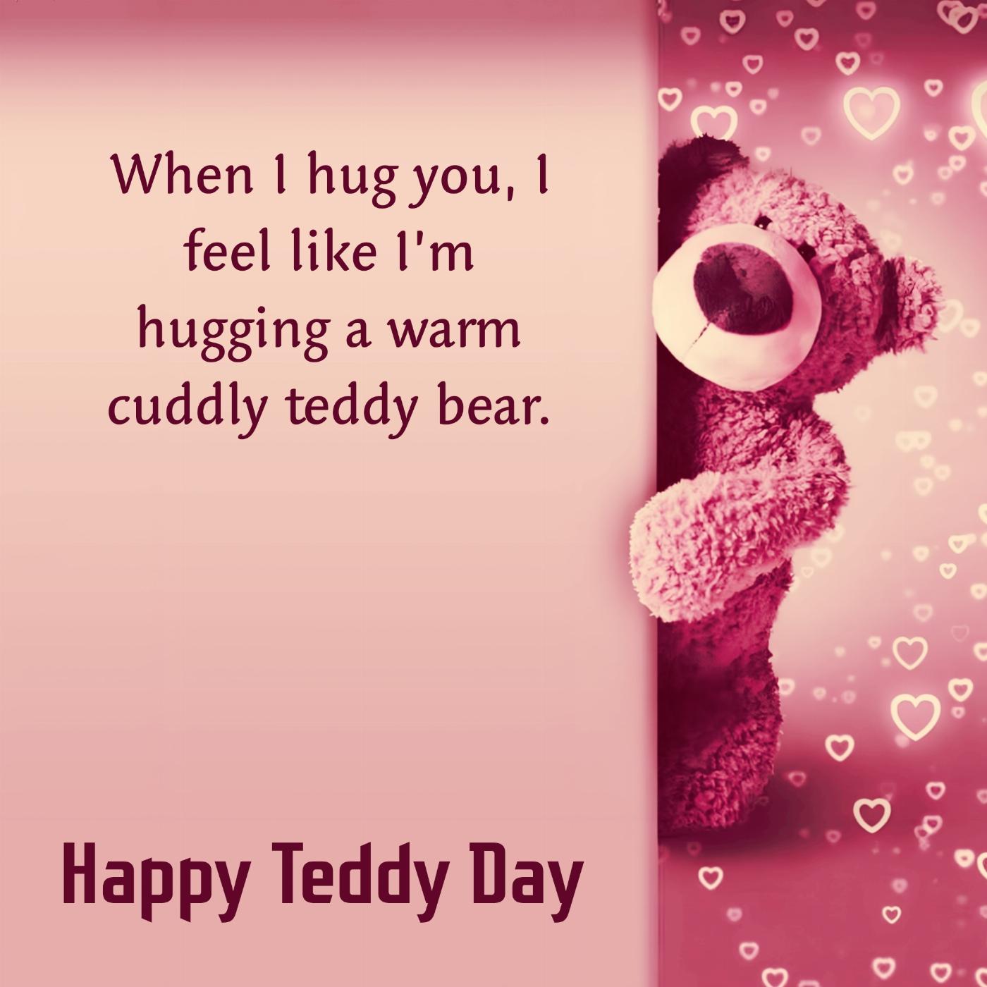 When I hug you I feel like Im hugging a warm cuddly teddy bear