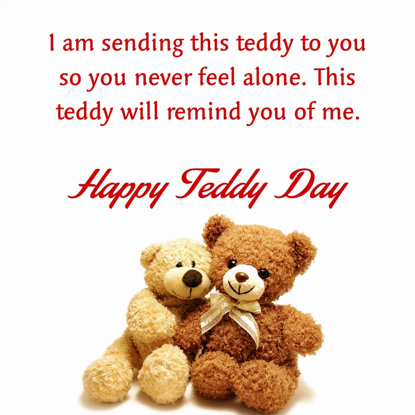 I am sending this teddy to you so you never feel alone
